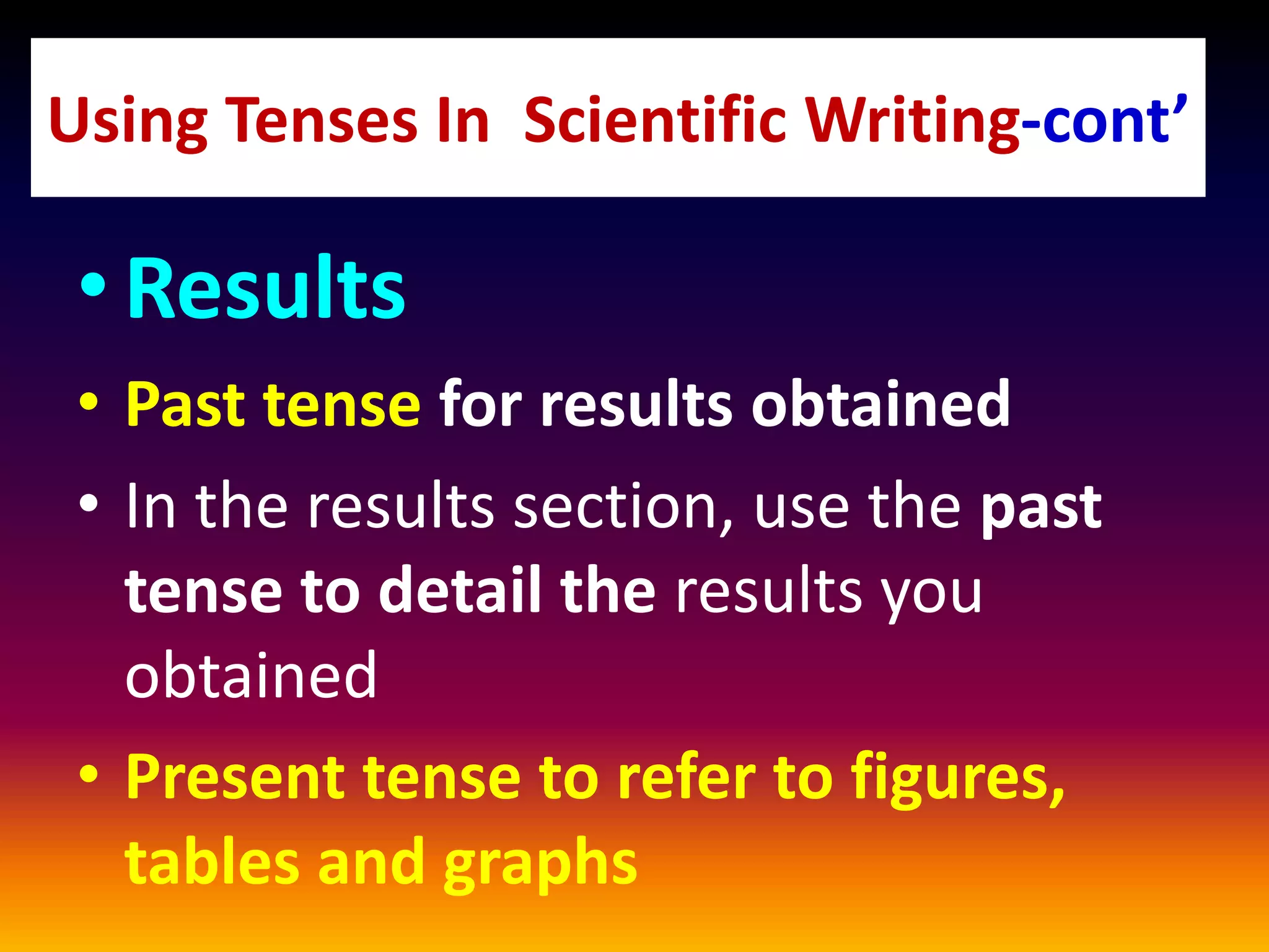 •Results
• Past tense for results obtained
• In the results section, use the past
tense to detail the results you
obtained
• Present tense to refer to figures,
tables and graphs
Using Tenses In Scientific Writing-cont’
 