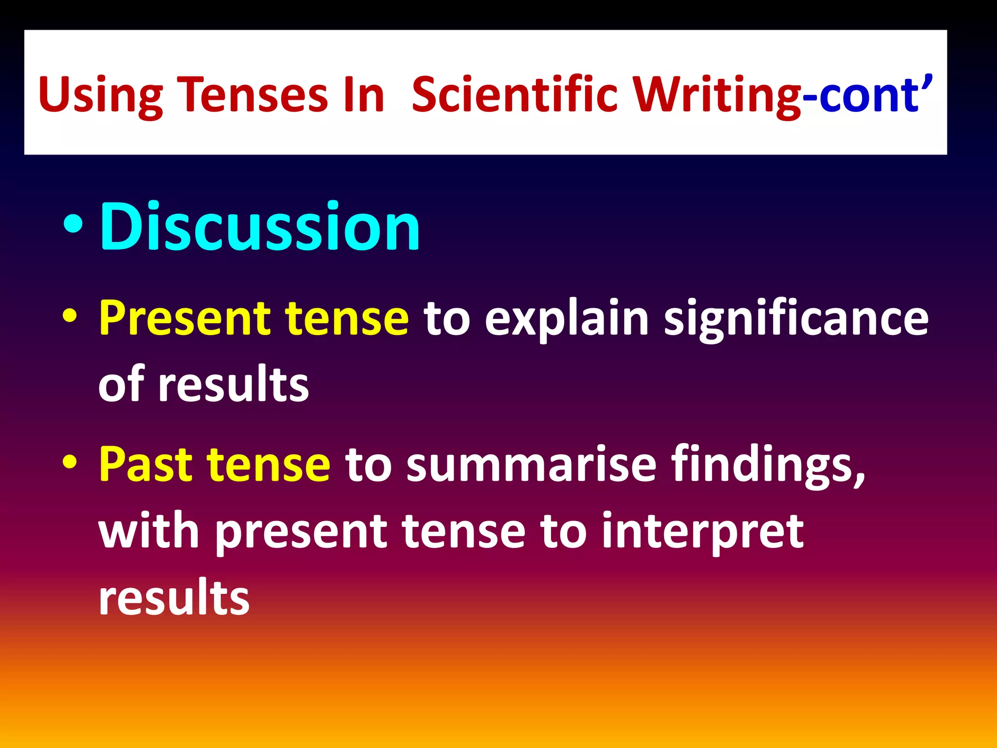 •Discussion
• Present tense to explain significance
of results
• Past tense to summarise findings,
with present tense to interpret
results
Using Tenses In Scientific Writing-cont’
 