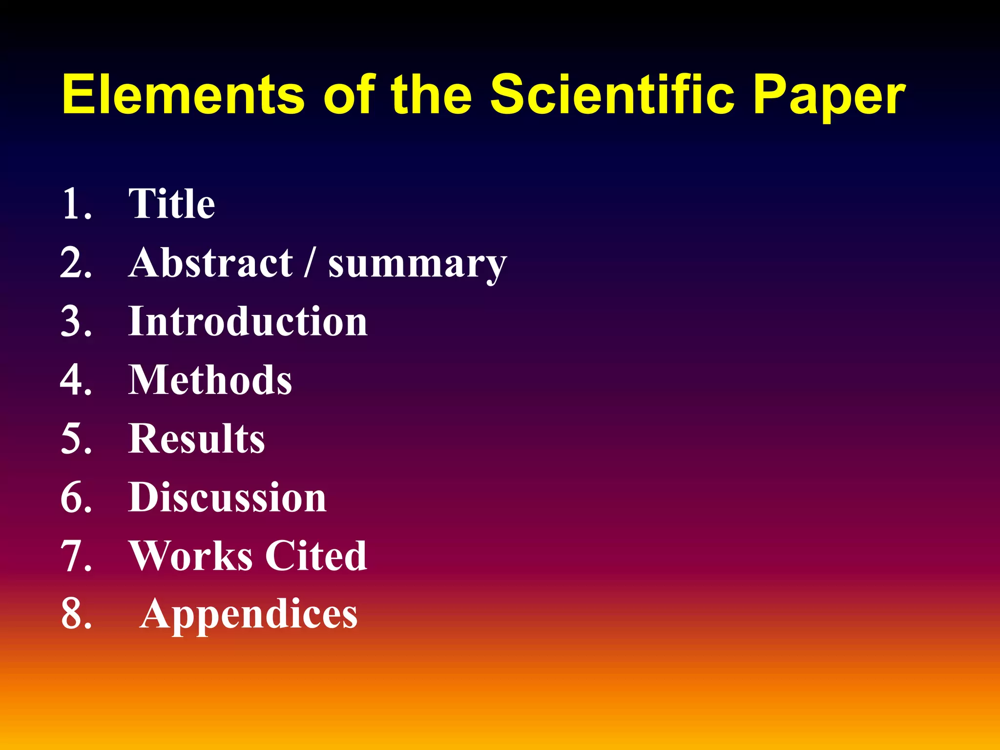Elements of the Scientific Paper
1. Title
2. Abstract / summary
3. Introduction
4. Methods
5. Results
6. Discussion
7. Works Cited
8. Appendices
 