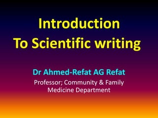 Introduction
To Scientific writing
Dr Ahmed-Refat AG Refat
Professor; Community & Family
Medicine Department
 