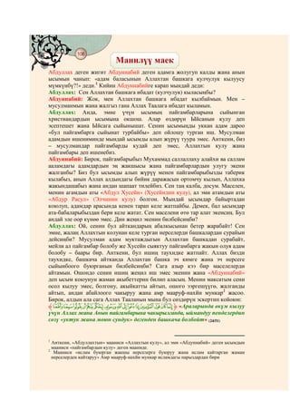 108
    @ @@ @
                            Манилүү маек
Абдуллах деген жигит Абдуннабий деген адамга жолугуп калды жана анын
ысымын чанып: «адам баласынын Аллахтан башкага кулчулук кылуусу
мүмкүнбү?!» деди.1 Кийин Абдуннабийге карап мындай деди:
Абдуллах: Сен Аллахтан башкага ибадат (кулчулук) кыласыңбы?
Абдуннабий: Жок, мен Аллахтан башкага ибадат кылбаймын. Мен –
мусулманмын жана жалгыз гана Аллах Таалага ибадат кыламын.
Абдуллах: Анда, эмне үчүн ысымың пайгамбарларына сыйынган
христиандардын ысымына окшош. Алар өздөрүн Ыйсанын кулу деп
эсептешет жана Ыйсага сыйынышат. Сенин ысымыңды уккан адам дароо
«бул пайгамбарга сыйынат турбайбы» деп ойлошу турган иш. Мусулман
адамдын ишениминде мындай ысымды алып жүрүү туура эмес. Анткени, биз
– мусулмандар пайгамбарды кудай деп эмес, Аллахтын кулу жана
пайгамбары деп ишенебиз.
Абдуннабий: Бирок, пайгамбарыбыз Мухаммад саллаллаху алайхи ва саллам
ааламдагы адамдардын эң жакшысы жана пайгамбарлардын улугу экени
жалганбы? Биз бул ысымды алып жүрүү менен пайгамбарыбызды таберик
кылабыз, анын Аллах алдындагы бийик даражасын ортомчу кылып, Аллахка
жакындашабыз жана андан шапаат тилейбиз. Сен таң калба, досум. Маселен,
менин агамдын аты «Абдул Хусейн» (Хусейндин кулу), ал эми атамдын аты
«Абдур Расул» (Элчинин кулу) болгон. Мындай ысымдар байыртадан
коюлуп, адамдар арасында кенен тарап келе жатпайбы. Демек, бал ысымдар
ата-бабаларыбыздан бери келе жатат. Сен маселени өтө тар алат экенсиң. Бул
андай эле оор күнөө эмес. Дин жеңил экенин билбейсиңби?
Абдуллах: Ой, сенин бул айткандарың абалкысынан бетер жарабайт! Сен
эмне, жалаң Аллахтын колунан келе турган нерселерди башкалардан сурайын
дейсиңби? Мусулман адам муктаждыгын Аллахтан башкадан сурабайт,
мейли ал пайгамбар болобу же Хусейн сыяктуу пайгамбарга жакын олуя адам
болобу – баары бир. Анткени, бул ишиң таухидке жатпайт. Аллах бизди
таухидке, башкача айтканда Аллахтан башка эч кимге жана эч нерсеге
сыйынбоого буюрганын билбейсиңби? Сага азыр кээ бир маселелерди
айтамын. Ошондо сенин ишиң жеңил иш эмес экенин жана «Абдуннабий»
деп ысым коюунун жаман акыбеттерин билип аласың. Менин максатым сени
осол кылуу эмес, болгону, акыйкатты айтып, ошого ээргешүүгө, жалганды
айтып, андан абайлоого чакыруу жана амр мааруф-нахйи мункар2 жасоо.
Бирок, алдын ала сага Аллах Тааланын мына бул сөздөрүн эскертип койоюн:
‫ ﱸ‬Å Ä Ã Â Á À ¿ ¾ ½ ¼ » º ¹ ¸ ¶ ‫« ﱹ‬Араларында өкүм кылуу
үчүн Аллах жана Анын пайгамбарына чакырылганда, ыймандуу пенделердин
сөзү «уктук жана моюн сундук» дегенден башкача болбойт» (24/51)


1
  Анткени, «Абдуллахтын» мааниси «Аллахтын кулу», ал эми «Абдуннабий» деген ысымдын
  мааниси «пайгамбардын кулу» деген мааниде.
2
   Мааниси «ислам буюрган жакшы нерселерге буюруу жана ислам кайтарган жаман
  нерселерден кайтаруу» Амр мааруф-нахйи мункар исламдагы парыздардан бири
 