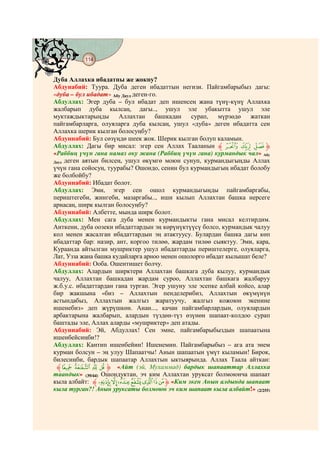 114
@ @@ @


Дуба Аллахка ибадатпы же жокпу?
Абдунабий: Туура. Дуба деген ибадаттын негизи. Пайгамбарыбыз дагы:
«дуба – бул ибадат» Абу Дауд деген-го.
Абдуллах: Эгер дуба – бул ибадат деп ишенсең жана түнү-күнү Аллахка
жалбарып дуба кылсаң, дагы.., ушул эле убакытта ушул эле
муктаждыктарыңды Аллахтан башкадан              сурап,   мүрзөдө жаткан
пайгамбарларга, олуяларга дуба кылсаң, ушул «дуба» деген ибадатта сен
Аллахка шерик кылган болосуңбу?
Абдуннабий: Бул сөзүңдө шеек жок. Шерик кылган болуп каламын.
Абдуллах: Дагы бир мисал: эгер сен Аллах Тааланын ‫ { | ﱸ‬z‫ﱹ‬
«Раббиң үчүн гана намаз оку жана (Раббиң үчүн гана) курмандык чал» Абу
Дауд деген аятын билсең, ушул өкүмгө моюн сунуп, курмандыгыңды Аллах
үчүн гана сойосуң, туурабы? Ошондо, сенин бул курмандыгың ибадат болобу
же болбойбу?
Абдуннабий: Ибадат болот.
Абдуллах: Эми, эгер сен ошол курмандыгыңды пайгамбаргабы,
периштегеби, жингеби, мазаргабы.., иши кылып Аллахтан башка нерсеге
арнасаң, ширк кылган болосуңбу?
Абдуннабий: Албетте, мында ширк болот.
Абдуллах: Мен сага дуба менен курмандыкты гана мисал келтирдим.
Анткени, дуба оозеки ибадаттардын эң көрүнүктүүсү болсо, курмандык чалуу
кол менен жасалган ибадаттардын эң атактуусу. Булардан башка дагы көп
ибадаттар бар: назир, ант, коргоо тилөө, жардам тилөө сыяктуу. Эми, кара,
Кураанда айтылган мушриктер ушул ибадаттарды периштелерге, олуяларга,
Лат, Узза жана башка кудайларга арноо менен ошолорго ибадат кылышат беле?
Абдуннабий: Ооба. Ошентишет болчу.
Абдуллах: Алардын ширктери Аллахтан башкага дуба кылуу, курмандык
чалуу, Аллахтан башкадан жардам суроо, Аллахтан башкага жалбаруу
ж.б.у.с. ибадаттардан гана турган. Эгер ушуну эле эсепке албай койсо, алар
бир жакшына «биз – Аллахтын пенделерибиз, Аллахтын өкүмүнүн
астындабыз, Аллахтын жалгыз жаратуучу, жалгыз кожоюн экенине
ишенебиз» деп жүрүшкөн. Анан..., качан пайгамбарлардын, олуялардын
арбактарына жалбарып, алардын түздөн-түз өзүнөн шапаат-колдоо сурап
баштады эле, Аллах аларды «мушриктер» деп атады.
Абдуннабий: Эй, Абдуллах! Сен эмне, пайгамбарыбыздын шапаатына
ишенбейсиңби!?
Абдуллах: Кантип ишенбейин! Ишенемин. Пайгамбарыбыз – ага ата энем
курман болсун – эң улуу Шапаатчы! Анын шапаатын үмүт кыламын! Бирок,
билесиңби, бардык шапаатар Аллахтын ыктыярында. Аллах Таала айткан:
 ‫ﱸ‬g f e d ‫« ﱹ‬Айт (эй, Мухаммад) бардык шапааттар Аллахка
таандык» (39/44) Ошондуктан, эч ким Аллахтан уруксат болмоюнча шапаат
кыла албайт: ‫«¬®¯°±ﱸ‬ª ‫« ﱹ‬Ким экен Анын алдында шапаат
кыла турган?! Анын уруксаты болмоюн эч ким шапаат кыла албайт!» (2/255)
 