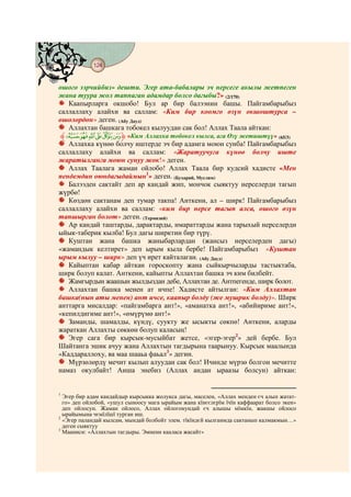 124
    @ @@ @


ошого ээрчийбиз» дешти. Эгер ата-бабалары эч нерсеге акылы жетпеген
жана туура жол таппаган адамдар болсо дагыбы?» (2/170)
   Каапырларга окшобо! Бул ар бир балээнин башы. Пайгамбарыбыз
саллаллаху алайхи ва саллам: «Ким бир коомго өзүн окшоштурса –
ошолордон» деген. (Абу Дауд)
   Аллахтан башкага тобокел кылуудан сак бол! Аллах Таала айткан:
 ‫{|ﱸ‬zyxw‫« ﱹ‬Ким Аллахка тобокел кылса, ага Өзү жетиштүү» (65/3)
   Аллахка күнөө болчу иштерде эч бир адамга моюн сунба! Пайгамбарыбыз
саллаллаху алайхи ва саллам: «Жаратуучуга күнөө болчу иште
жаратылганга моюн сунуу жок!» деген.
   Аллах Таалага жаман ойлобо! Аллах Таала бир кудсий хадисте «Мен
пендемдин оюндагыдаймын1» деген. (Бухарий, Муслим)
   Балээден сактайт деп ар кандай жип, мончок сыяктуу нерселерди тагып
жүрбө!
   Көздөн сактанам деп тумар такпа! Анткени, ал – ширк! Пайгамбарыбыз
саллаллаху алайхи ва саллам: «ким бир нерсе тагып алса, ошого өзүн
тапшырган болот» деген. (Термизий)
   Ар кандай таштарды, дарактарды, имараттарды жана тарыхый нерселерди
ыйык-таберик кылба! Бул дагы ширктин бир түрү.
   Куштан жана башка жаныбарлардан (жансыз нерселерден дагы)
«жамандык келтирет» деп ырым кыла бербе! Пайгамбарыбыз «Куштан
ырым кылуу – ширк» деп үч ирет кайталаган. (Абу Дауд)
   Кайыптан кабар айткан гороскопту жана сыйкырчыларды тастыктаба,
ширк болуп калат. Анткени, кайыпты Аллахтан башка эч ким билбейт.
   Жамгырдын жаашын жылдыздан дебе, Аллахтан де. Антпегенде, ширк болот.
   Аллахтан башка менен ат ичпе! Хадисте айтылган: «Ким Аллахтан
башка(нын аты менен) ант ичсе, каапыр болду (же мушрик болду)». Ширк
анттарга мисалдар: «пайгамбарга ант!», «аманатка ант!», «абийириме ант!»,
«кепилдигиме ант!», «өмүрүмө ант!»
   Заманды, шамалды, күндү, суукту же ысыкты сөкпө! Анткени, аларды
жараткан Аллахты сөккөн болуп каласың!
   Эгер сага бир кырсык-мусыйбат жетсе, «эгер-эгер2» дей бербе. Бул
Шайтанга эшик ачуу жана Аллахтын тагдырына таарынуу. Кырсык маалында
«Каддараллоху, ва маа шааьа фаьал3» дегин.
   Мүрзөлөрдү мечит кылып алуудан сак бол! Ичинде мүрзө болгон мечитте
намаз окулбайт! Аиша энебиз (Аллах андан ыраазы болсун) айткан:


1
  Эгер бир адам кандайдыр кырсыкка жолукса дагы, маселен, «Аллах менден єч алып жатат-
  го» деп ойлобой, «ушул сыноосу мага ырайым жана кїнєєлєрїм їчїн каффаарат болсо экен»
  деп ойлосун. Жаман ойлосо, Аллах ойлогонундай єч алышы мїмкїн, жакшы ойлосо
  ырайымына чємїлїшї турган иш.
2
  «Эгер паландай кылсам, мындай болбойт элем. тїкїндєй кылганмда сактанып калмакмын…»
  деген сыяктуу
3
  Мааниси: «Аллахтын тагдыры. Эмнени кааласа жасайт»
 