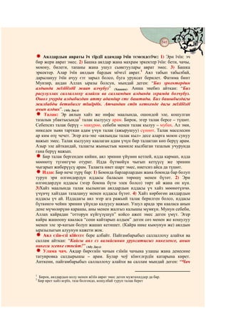141
                                             @ @


    Аялдардын авраты їч тїрдїї адамдар їчїн тємєндєгїчє: 1) Эри їчїн: эч
бир жери аврат эмес. 2) Башка аялдар жана махрам эркектер їчїн: бети, чачы,
моюну, билеги, тапаны жана ушул сыяктуулары аврат эмес. 3) Башка
эркектер. Алар їчїн аялдын бардык мїчєсї аврат.1 Аял табып табылбай,
дарылануу їчїн ачуу єтє зарыл болсо, буга уруксат берилет. Фатима бинт
Мунзир, андан Аллах ыразы болсун, мындай деген: “Биз эркектердин
алдында жїзїбїздїї жаап алчубуз” (Хааким). Аиша энебиз айткан: “Биз
расулуллах саллаллоху алайхи ва салламдын алдында эхрамда болчубуз.
Ошол учурда алдыбыздан атту адамдар єтє баштады. Биз башыбыздагы
жилбабды бетибизге тїшїрдїк. Атчандан єтїп кеткенде дагы жїзїбїздї
ачып алдык”. (Абу Дауд)
    Талак: Эр аялын хайз же нифас маалында, ошондой эле, кошулган
тазалык убактысында2 талак кылуусу арам. Бирок, эгер талак берсе – түшөт.
Себепсиз талак берүү – макүрөө, себеби менен талак кылуу – мубах. Ал эми,
никеден зыян тарткан адам үчүн талак (ажырушуу) сүннөт. Талак маселесин
ар ким өзү чечет. Эгер ата-эне «аялыңды талак кыл» десе аларга моюн сунуу
важып эмес. Талак кылууну каалаган адам үчүн бир талактан көп берүү арам.
Азыр эле айткандай, талакты жыныстык мамиле кылбаган тазалык учурунда
гана берүү важып.
   Бир талак бергенден кийин, аял эринин үйүнөн кетпей, идда кармап, идда
мөөнөтү түгөнгүчө отурат. Идда бүтмөйүн чыгып кетүүсү же эринин
чыгарып жиберүүсү арам. Талакта ниет шарт эмес, ниетсиз айса да түшөт.
   Идда: Бир нече түрү бар: 1) Боюнда барларлардын жана боюнда бар болуп
туруп эри өлгөндөрдүн иддасы баласын төрөшү менен бүтөт. 2) Эри
өлгөндөрдүн иддасы (эгер боюна бүтө элек болсо) төрт ай жана он күн.
3)Хайз маалында талак кылынган аялдардын иддасы үч хайз мөөнөтүнчө.
үчүнчү хайздан тазалануу менен иддасы бүтөт. 4) Хайз көрбөгөн аялдардын
иддасы үч ай. Иддадагы аял эгер ага ражьий талак берилген болсо, иддасы
бүткөнгө чейин эринин үйүндө калуусу важып. Ушул арада эри кааласа анын
дене мүчөлөрүнө карашы, аны менен жалгыз калышы мүмкүн. Мунун себеби,
Аллах кайрадан “отторун күйгүзүшүп” койсо ажеп эмес деген үмүт. Эгер
кайра жашоону кааласа “сени кайтарып алдым” деген сөз менен же кошулуу
менен эле эр-катын болуп жашап кетишет. (Кайра нике кыюунун же) аялдын
ыразылыгын алуунун кажети жок.
    Аял єзїн-єзї кїйєєгє бере албайт. Пайгамбарыбыз саллаллоху алайхи ва
саллам айткан: “Кайсы аял єз валийсинин уруксатысыз никеленсе, анын
никеси эсепке єтпєйт!” (Абу Дауд)
    Улама чач. Аядар бирєєнїн чачын єзїнїн чачына улашы жана денесине
татуировка салдырышы – арам. Булар чоў кїнєєлєрдїн катарына кирет.
Анткени, пайгамбарыбыз саллаллоху алайхи ва саллам мындай деген: “Чач

1
    Бирок, аялдардын колу менен жїзїн аврат эмес деген мужтахиддер да бар.
2
    Бир ирет хайз кєрїп, таза болгондо, кошулбай туруп талак берет
 