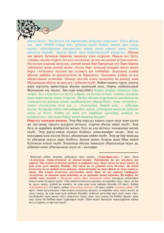 146
    @ @@ @


абалда болот. Эки буттун тең бармактары кыбылага каратылат. Ушул абалда
эки ирет «Робби игфир лий» дубасын окуйт. Кийин экинчи ирет сажда
кылып, тапандарынын «көкүрөгүнө» таянуу менен кыямга туруп, экинчи
ирекетти баштайт. Экинчи ирекет дагы биринчисиндей аткарылат. Абалкы
эки ирекет бүткөндө биринчи ташаххуд үчүн отурулат. Мында сол бутту
«төшөк» кылып отуруп, сол кол сол сандын, оң кол оң сандын үстүнң коюлат.
Оң колдун алаканы жумулуп, сөөмөй менен баш бармактын учу бири-бирине
тийгизилет жана сөөмөй менен «Аллах бир» дегендей ишаарат жасоо менен
бирге «Аттахияту лиллахи вас солавату ват тоййибаат. Ассалааму алайка
айюхан набийю ва рахматуллохи ва баракаатух. Ассалааму алайна ва ала
ибадиллаахис солихийн. Ашхаду анл-лаа илаха иллаллоху ва ашхаду анна
Мухаммадан абдуху ва расулух» дубасын окуйт. Кийин кыямга туруп, үчүнчү
жана төртүнчү ирекеттерди абалкы эккөөндөй окуп, (бирок, кийинкилерде
Фатиханын ңзү окулат. Зам сүрө кошулбайт) Кийин акыркы ташаххуд үчүн
отурат. Бул отурушта сол бутту кайрып, оң буттун астына «төшөк» кылынат
жана жерге көчүк менен отурулат. Оң бут абалкы отургандагы калыбында же
тапандын сол капталы менен «жамбаштаган» абалда болот. Анан «аттахияту»
менен «Аллохумма соли ала…», «Аллохумма, баарик алаа…» дубалары
окулат. Булардан кийин пайгамбарыбыз окуган дубалардан каалаган дубасын
окуса да болот. Кийин оң жана сол тарабына «ассаламу алайкум ва
рахматуллох» деп салам берүү менен намазды бүтүрөт.1
Оорулуу адамдын намазы: Эгер бир оорулуу адамга туруп окуу зыян кылса
же тап-такыр турууга кудурети жетпесе, отурган абалда намаз окуйт. Эгер
буга да жарабаса жамбаштап жатып, буга да алы жетпесе чалкасынан жатып
окуйт. Эгер рукуу-сажда мүмкүн болбосо, ымаа-ишаарат кылат. Эгер ал
намздарын каза кылган болсо, айыккандан кийин окуйт. Эгер ар бир намазды
өз убагында окууга шарт болбосо, Бешим менен Асирди жана Шам менен
Куптанды кошуп окуйт. Кошконда абалкы намаздын убактысында окуса да,
кийинки намаз убактысында окуса да – ыктыяры.

1
     Намаздан кийин төмөнкү дубадарды окуу сүннөт: «Астагфируллах» 3 ирет, Анан
    «Аллахумма, Антас-Салааму ва минкас-салаам. Табооракта йа зал жалаали вал
    икроом. Лаа илааха иллаллоху вахдаху ла шарийка лаху, лахул мулку ва лахул хамду, ва
    хува алаа кули шайьин Кадийр. Лаа хаула ва ла куввата илла биллаах. Ла илаха
    иллаллоху ва ла наьбуду илла иййааху, лахун-неьмату ва лахул фадлу ва лахус-санаа ул
    хасан. Лаа илааха иллаллоху мухлисийна лахуд дийн, ва лав карихал каафируун.
    Аллохумма, ла мааниьа лима аьтойта, ва ла муьтийа лимаа манаьта. Ва янфаьу зал
    жадди минк алжадд ». Багымдат менен Шам намазынан кийин жогоруда өткөндөргө
    кошуп мына буларды окуйт: «Лаа илааха иллаллоху вахдаху ла шарийка лаху, лахул мулку
    ва лахул хамду, юхйий ва юмийту, ва хува алаа кули шайьин Кадийр (10 ирет). Кийин
    «Субхааналлах» (33 ирет), кийин «аль-хамду лиллах» (33 ирет) кийин «Аллоху акбар» (33
    ирет). Анан жүзүнчүсүнө «Лаа илааха иллаллоху вахдаху ла шарийка лаху, лахул мулку ва
    лахул хамду, ва хува алаа кули шайьин Кадийр» дубасын дагы бир ирет окуп, анан «Аят-
    аль-Курсий» аяты менен «Кул хуваллоху Ахад» анан «кул аьувзу би Роббил фалак» анан
    «кул аувзу би Роббин наас» сүрөлөрүн окуйт. Шам менен Багымдат намаздарынан кийин
    бул үч сүрөнү үч иреттен окуйт.
 