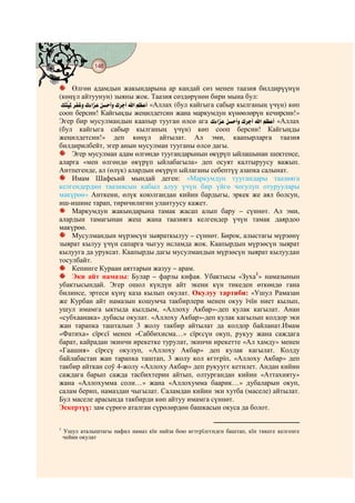 148
    @ @@ @


      Өлгөн адамдын жакындарына ар кандай сөз менен таазия билдирүүнүн
(көңүл айтуунун) зыяны жок. Таазия сөздөрүнөн бири мына бул:
 »Që Ÿ# l²­Í# ¼×Dn©# ÇpFÍ# ¼lXF# D# Ã¦©F «Аллах (бул кайгыга сабыр кылганың үчүн) көп
   Ð
сооп берсин! Кайгыңды жеңилдетсин жана маркумдун күнөөлөрүн кечирсин!»
Эгер бир мусулмандын каапыр тууган өлсө ага ¼×Dn©# ÇpFÍ# ¼lXF# D# Ã¦©F «Аллах
(бул кайгыга сабыр кылганың үчүн) көп сооп берсин! Кайгыңды
жеңилдетсин!» деп көңүл айтылат. Ал эми, каапырларга таазия
билдирилбейт, эгер анын мусулман тууганы өлсө дагы.
      Эгер мусулман адам өлгөндө туугандарынын өкүрүп ыйлашынан шектенсе,
аларга «мен өлгөндө өкүрүп ыйлабагыла» деп осуят калтыруусу важып.
Антпегенде, ал (өлүк) алардын өкүрүп ыйлаганы себептүү азапка салынат.
      Имам Шафеьий мындай деген: «Маркумдун туугандары таазияга
келгендердин таазиясын кабыл алуу үчүн бир үйгө чогулуп отуруулары
макүрөө» Анткени, өлүк коюлгандан кийин бардыгы, эркек же аял болсун,
иш-ишине тарап, тиричилигин улантуусу кажет.
      Маркумдун жакындарына тамак жасап алып бару – сүннөт. Ал эми,
алардын тамагынан жеш жана таазияга келгендер үчүн тамак даярдоо
макүрөө.
      Мусулмандын мүрзөсүн зыяраткылуу – сүннөт. Бирок, алыстагы мүрзөнү
зыярат кылуу үчүн сапарга чыгуу исламда жок. Каапырдын мүрзөсүн зыярат
кылууга да уруксат. Каапырды дагы мусулмандын мүрзөсүн зыярат кылуудан
тосулбайт.
      Кепинге Кураан аяттарын жазуу – арам.
      Эки айт намазы: Булар – фарзы кифая. Убактысы «Зуха1» намазынын
убактысындай. Эгер ошол күндүн айт экени күн тикеден өткөндө гана
билинсе, эртеси күнү каза кылып окулат. Окулуу тартиби: «Ушул Рамазан
же Курбан айт намазын кошумча такбирлери менен окуу їчїн ниет кылып,
ушул имамга ыктыда кылдым, «Аллоху Акбар»-деп кулак кагылат. Анан
«субхаанака» дубасы окулат. «Аллоху Акбар»-деп кулак кагылып колдор эки
жан тарапка ташталып 3 жолу такбир айтылат да колдор байланат.Имам
«Фатиха» сїрєсї менен «Саббихисма…» сїрєсүн окуп, рукуу жана саждага
барат, кайрадан экинчи ирекетке турулат, экинчи ирекетте «Ал хамду» менен
«Гаашия» сїрєсү окулуп, «Аллоху Акбар» деп кулак кагылат. Колду
байлабастан жан тарапка таштап, 3 жолу кол кєтєрїп, «Аллоху Акбар» деп
такбир айткан соў 4-жолу «Аллоху Акбар» деп рукуугє кетилет. Андан кийин
саждага барып сажда тасбихтерин айтып, олтургандан кийин «Аттахияту»
жана «Аллохумма соли…» жана «Аллохумма баарик…» дубаларын окуп,
салам берип, намаздан чыгылат. Саламдан кийин эки хутба (маселе) айтылат.
Бул маселе арасында такбирди көп айтуу имамга сүннөт.
Эскертүү: зам сүрөгө аталган сүрөлөрдөн башкасын окуса да болот.

1
    Ушул аталыштагы нафил намаз кїн найза бою кєтєрїлгєндєн баштап, кїн тикеге келгенге
    чейин окулат
 
