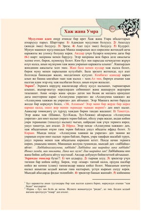 157
                              Хаж жана Умра
                                  @ @


   Мусулман адам өмүр ичинде бир ирет Хаж жана Умра ибадаттарын
аткаруусу парыз. Шарттары: 1) Адамдын мусулман болуусу. 2) Акылдуу
(жинди эмес) болуусу. 3) Эрезе. 4) Азат (кул эмес) болуусу. 5) Кудурет.
Мунун мааниси мусулмандын Макка шаарынын жол киресине жеткидей акча
каражаты же улоосу болушу керек. Аялдар үчүн буларга кошумча дагы бир
(6-) шарт: махрамы менен баруусу. Эгер махрамы жок барса деле ажылыгы
эсепке өтөт, бирок, күнөөлүү болот. Ким бул эки парызды кечендетип жүрүп
өлүп калса, анын мүлкүнөн хаж жана умранын каражаты алынат1. Каапырдын
жиндинин ажылыгы эсеп эмес. Жаш бала менен кулдар хаж кылса болот,
бирок муну менен парызынан кутулбайт. Бала эрезеге жеткенде, кул азат
болгонда башкадан жасап, милдетинен кутулат. Кембагал адамдар карыз
алып же башка ыңгайын таап хаж кылса – эсеп.Ал эми, бирнүн атынан хаж
кылган адам эгер өзү хаж кылбаган болсо, анын өзүнө жазылат.
Эхрам2. Эхрамга кирүүнү каалагандар оболу кусул кылышат, тырмактарын
алышат, жыпар-жытуу нерселерден себинишет жана жашыруун жерлерин
тазалашат. Анан «изар» жана «рида» деген эки бөлөк ак матаага оронушат
дагы ниеттерине карап «Аллахумма умратан» же «Аллахумма хажжан» же
«Аллахумма хажжан ва умратан» деп айтышат. Эгер Маккага жетип барууда
жолдо бир коркунуч болсо, «Эй, Аллахым! Эгер мени бир жерде бир нерсе
кармап калса, ошол жер менин эхрамдан чыккан жерим!» деп ниет кылат.
Аажылар төмөндөгү үч түрлүү хаждын бирин тандап жасашат: 1) Таматтуь.
Эгер аажы хаж (Шаввал, Зул-Каада, Зул-Хижжа) айларында «Аллахумма
умратан» деп ниет кылып умрага эхрам байлап, оболу умра жасап, андан кийин
умра эхрамынан (тахаллул кылып) чыгып, кайрадан хаж үчүн эхрамга кирсе,
ушул таматтуь деп аталат. 2) Ифрад. Эгер пенде «Аллахумма хажжан» деп,
хаж ибадатынын өзүнө гана эхрам байласа ушул ибадаты ифрад болот. 3)
Кираан. Мында пенде «Аллахумма хажжан ва умратан» деп экөөнө же
умранын өзүнө ниет кылып эхрам байлап, бирок, умра тавафын жасабай туруп,
ушул эхрамы менен хаж ибадатына киришип кетет. Пенде качан эхрамга
кирип, унаасына минип, Макканын жолуна түшкөндө, мындай деп «лаббайка»
айтат: Лаббайкаллахумма, лаббайк! Лаббайка лаа шарийка лака лаббайк!
Иннал хамда, ван ниьмата, Лака вал мулк! Лаа шарийка лак! Лаббайканы көп
жана бийик добушта айтуу мустахаб. Аялдар добушун бийиктетпей айтыышат.
Эхрамды эмнелер бузат?: 1) чач алдыруу, 2) тырмак алуу, 3) эркектер үчүн
тигиши бар кийим кийүү. Бирок, эгер «изаар» таппай калса, ордуна шалбар
кийсе же кепиш (сланс) таппагандар маасы кийсе болот. Маасынын кончун
кызыл ашыктан ылдый жагын гана калтырып, үстүн кыркып салуу керек.
Мындай абалдарда фидья төлөнбөйт. 4) эркектер башын жаппайт. 5) кийимине

1
  Бул каражатты анын туугандары бир хаж кылган адамга берип, маркумдун атынан “хаж
  бадал” кылдыртат
2
  Ихрам – бул эки бєлїк ак матаа. Желкеге жамынчусун “ридаа”, ал эми, белден ылдый
  жагына оролчусун “изаар” деп аталат.
 