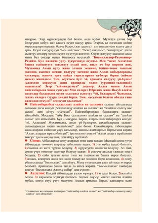 167
                                          @ @


макүрөө. Эгер мураскерлери бай болсо, анда мубах. Мүлктүн үчтөн бир
бөлүгүнөн көбүн жат адамга осуят кылуу арам. Эгерде, ал өлгөндөн кийин
мураскерлери нараазы болчу болсо, (жат адамга) аз ганасын осят кылуу дагы
арам. Осуят кылуучунун “мен кайттым”, “бекер кылдым”, “өзгөрттүм” деген
сыяктуу сөздөрү менен осуят өз күчүн жоготот. Осуят жазууну каалаган адам
мына бул сөздөр менен баштоосу мустахаб: “Бисмиллахир-Рахмаанир-
Рахийм. Бул паланча уулу түкүнчөнүн осуяты. Мен “жеке Аллахтан
башка сыйынууга татыктуу кудай жок, анын эч бир шериги жок,
Мухаммад Анын кулу жана элчиси экенине, бейиш-тозок чындык
экенине, кыямат шексиз келүүчү экенине жана Аллах кабырлардагы
өлүктөрдү экинчи ирет кайра тирилтээрине күбөлүк берип (ыйман
менен) жашадым. Эми, осуятым бул: эй, аркамда калуучу үй-бүлөм!
Аллахтан корккула жана араңарды оңдоп (урушпай-талашпай)
жашагыла! Эгер “ыймандуумун” десеңер, Аллах менен Анын
пайгамбарына моюн сунгула! Мен силерге Ибрахим жана Яькуб алейхи
саламдар балдарына осуят кылганы сыяктуу “эй, балдарым! Чынында,
Аллах силерге (туура динди) берди. Эми, мусулман болгон абалда гана
ааламдан өткүлө!” деп осуят кыламын”
    Пайгамбарыбыз саллаллаху алайхи ва салламга салават айтылганда
саламын дагы кошуп (“саллаллаху алайхи ва саллам” же “алайхис солату вас
салам” деп) айтуу мустахаб1. Пайгамбарлардан башкаларга салават
айтылбайт. Маселен: “Абу Бакр саллаллоху алайхи ва саллам” же “алейхи
салам” деп айтылбайт. Бул – макүрөө. Бирок, аларды пайгамбарларга кошуп:
“эй, Аллахым! Мухаммадка, анын үй-бүлөсүнө, сахаабаларына салават
саламдарыңды насип кылгайсың!” десе болот. Сахаабаларга, табеиндерге
жана алардан кийинки улук аалымдар, жакшы адамдардын бардыгына карата
“Аллах алардан ыразы болсун!”, (разияллоху анхум) “Аллах аларга ырайымын
төксүн” (рахимахумуллох) деп айтуу мустахаб.
    Союш: Айбандарды союу алардын этин жеш важып. Мындай союш үчүн
айбандарда төмөнкү шарттар табылышы керек: 1) эти мубах (адал) болушу,
2)союшка ал жете турган болушу, 3) куруктукта жашаган болушу. Ал эми,
союш үчүн төмөнкү шарттар болушу кажет: 1) союучу акылду (жинди эмес)
болушу, 2) сойо турган аспап тиш же тырмактан башка нерсе болушу,
3)алкым, кекиртек жана эки канн тамыр же экөөнөн бири кесилиши, 4) союу
убактысында “бисмиллах” деп айтуу. Муну унуткандан улам айтпаса эч нерсе
болбойт. Арабчадан башка тилде да айтса жарайт. “Бисмиллахка” такбирди
кошуп “бисмиллахи Аллоху акбар” деш сүннөт.
    Аң уулоо: Кандай айбандарды уулоо мүмкүн: 1) эт адал болсо, 2)жапайы
болсо, 3) кармоого мүмкүн болбосо. Аңдын өкүмү: максат кылган адамга
мубах, көңүл ачуу үчүн макүрөө. Аңдын артынан барып, адамдарга зыян

1
    Салаватын же саламын калтырып “пайгамбар алейхи салам” же “пайгамбар салаватуллаху
    алайхи” деп айтылбайт
 