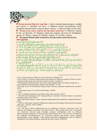 174
    @ @@ @


   Рукыя окуунун бир нече түрү бар: 1) бир аз шилекей аралаштырып («шүфф»
деп) үйлөө. 2) үйлөбөй эле окуу. 3) бармагы менен шилекейинен алып,
топуракка аралаштырып, ооруган жерге сүртүү. 4) ооруган жерди сылап окуу
    Рукыя үчүн окула турган аяттар жана хадистер: 1) «Фатиха» сүрөсү,
2) Аят «ал Курсий», 3) «Бакара» сүрөсүнүн акыркы эки аяты, 4) «Каафирун»
сүрөсү, 5) «Ихлас» сүрөсү, 6) «Фалак» сүрөсү, 7) «Ан-Нас» сүрөсү.
    Булардан башка жана төмөндөгү аяттар менен хадистер окулат.
Аяттардан:
l hgfed cm1
lvutsrqp onmlkjim2
l¢ ¡~}|{ zyxwvutm3
la`_^][ZYm 4 lÅÄÃÂm5
lKJIHm lº¹¸¶ µ´³m7
          6

ldcba`_~}|{zym8 l kjih gfm9
l w vu tsrqp onmlm10
ÑÐÏ ÎÍÌËÊÉÈ ÇÆÅÄÃÂ ÁÀ¿¾½ m
l ÔÓÒ11
VUTSRQPO N M L KJIHG F ED CBAm
jihg fe dcba`_^][Z YXW
l yx wvuts rqpon mlk12


1
  «Сага Аллах жетиштүү. Жана Ал Угуучу, Билүүчү» (Бакара-137)
2
  «Эй, коомубуз, Аллахтын дааватчысын уккула жана ага ыйман келтиргиле! Ошондо Аллах
  силерди кечирет жана жан ооруткан азаптан сактайт» (Ахкаф-31)
3
   «Биз Кураанда ыймандууларга гана шыпаа жана ырайым болгон аяттарды түшүрдүк. ал
  эми, (ишенбеген) заалымдарды зыянын гана көбөйтөт» (17:82)
4
   «Же алар Аллах Өз пазилетинен берген нерсе себептүү адамдарга көралбастык кылабы?»
  (4:54)
5
   «Эгер ооруп калсам, Ал (Аллах) шыпаа берет» (26:80)
6
    (9:14)
7
   «Айт, ал (Кураан) ыймандуу адамдарга хидаят жана шыпаа» (41:44)
8
    «Эгер Биз бул Кураанды тоого түшүргөнүбүздө, сен анын Аллахтан коркуп, талкаланып
  кеткенин көрөт элең» (59:21)
9
   «Дагы бир кайра карачы, (Аллах жараткан нерселерде) бир кемчилдик көрөөр бекенсиң?!»
  (67/3)
10
    Албетте, каапырлар эскерүүнү (Кураанды) укканда сени көздөрүү менен жыгыта жаздашат
  жана «бул – жинди» дешет» (68/51)
11
     (7:117-119)
12
    65. «Эй, Муса (дешти сыйкычылар) же сен (биринчи колуңдагы таягыңды) ташта же
  болбосо, биз биринчи таштайлы» 66. (Муса) айтты: «Жок, силер таштагыла!» (Ташташты
  эле,) капыстан жиптери жана таяктары, алардын сыйкырынан улам ага (Мусага)
  аракеттенгендей көрүндү! 67. Муса ичинен бир сескенип алды. 68. Биз (ага): «Коркпогун
  сен (алардан) жогору(боло)суң. 69. колуңдагы нерсени (аса-таякты) ташта, алардын
  жасалмаларын жутуп жиберет. Алар жасаган нерселер сыйкырчынын гана көз бойоосу.
  Сыйкырчы деген кайда болбосун, максатка жетпейт» дедик» (20/65-69)
 