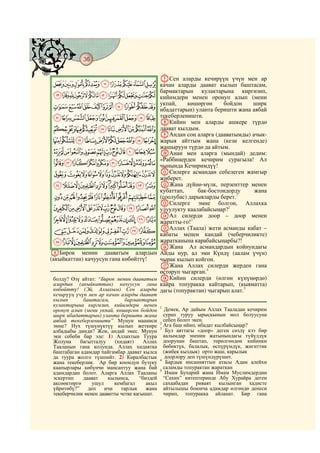 36
@ @@ @

                                               GСен аларды кечирүүң үчүн мен ар
IHGFEDCBA качан аларды даават кылып баштасам,
              бармактарын кулактарына киргизип,
VUTSRQPONMLKJ кийимдери менен оронуп алып (мени
            укпай,    көшөргөн     бойдон    ширк
a`_^][ZYXW ибадаттарын) уланта беришти жана аябай
kjihgfedcb текеберленишти.
                                               HКийин мен аларды ашкере түрдө
utsrqponml даават кылдым.
                                               IАндан соң аларга (дааватымды) ачык-
_~}|{zyxwv жарыя айттым жана (кези келгенде)
                                               жашыруун түрдө да айтым.
kjihgfedcba` JАнан мен аларга (мындай) дедим:
             «Раббиңерден кечирим сурагыла! Ал
utsrqponml чынында Кечиримдүү!
 ¡~}|{zyxwv KCилерге асмандан себелеген жамгыр
                                               жиберет.
 ®¬«ª©¨§¦¥¤£¢                                  LЖана дүйнө-мүлк, перзенттер менен
                                               кубаттап,     бак-бостондорду    жана
 ¹¸¶µ´³²±°¯                                    (соолубас) дарыяларды берет.1
                                               MСилерге эмне болгон, Аллахка
ÅÄÃÂÁÀ¿¾½¼»º                                   улуулукту каалабайсыңар?2
                                               NАл силерди доор – доор менен
ÐÏÎÍÌËÊÉÈÇÆ                                    жаратты-го!3
ÙØ×ÖÕÔÓÒÑ                                      OАллах (Таала) жети асманды кабат –
                                               кабаты менен кандай (чеберчиликте)
âáàßÞÝÜÛÚ                                      жаратканына карабайсыңарбы?!
                                               PЖана Ал асмандардын койнундагы
FБирок менин дааватым алардын                  Айды нур, ал эми Күндү (аалам үчүн)
(акыйкаттан) качуусун гана көбөйттү!           чырак кылып койгон.
                                               QЖана Аллах силерди жерден гана
                                               өстөруп чыгарган.4
 болду? Өзү айтат: “Бирок менин дааватым       RКийин силерди (өлгөн күнүңөрдө)
 алардын (акыйкаттан) качуусун гана            кайра топуракка кайтарып, (кыяматта)
 көбөйттү! (Эй, Аллахым) Сен аларды            дагы (топурактан) чыгарып алат.5
 кечирүүң үчүн мен ар качан аларды даават
 кылып       баштасам,          бармактарын
 кулактарына киргизип, кийимдери менен         1
 оронуп алып (мени укпай, көшөргөн бойдон        Демек, Ар дайым Аллах Тааладан кечирим
 ширк ибадаттарын) уланта беришти жана           сурап туруу ырыскынын мол болуусуна
 аябай текеберленишти” Мунун мааниси             себеп болот экен.
                                               2
 эмне? Нух түшүнүктүү кылып жеткире              Ага баш ийип, ибадат кылбайсыңар?
                                               3
 албадыбы динди? Жок, андай эмес. Мунун           Бул аяттагы «доор» деген сөздү кээ бир
 эки себеби бар эле: 1) Аллахтын Туура           аалымдар эненин жатынындагы түйүлдүк
 Жолуна     багытталуу     (хидаят)    Аллах     доорунан баштап, төрөлгөндөн кийинки
 Тааланын гана колунда. Аллах хидаятка           бөбөктүк, балалык, өспүрүмдүк, жигиттик
 баштабаган адамдар пайгамбар даават кылса       (жибек кыздык) орто жаш, карылык
 да туура жолго түшпөйт. 2) Көралбастык           доорлору деп түшүндүрүшөт.
                                               4
 жана текеберлик. Ар бир коомдун бузуку           Бардык инсанияттын атасы Адам алейхи
 каапырлары көбүнчө мансаптуу жана бай           саламды топурактан жараткан
                                               5
 адамдардан болот. Аларга Аллах Тааланы           Имам Бухарий жана Имам Муслимдердин
 эскертип    даават     кылынса,     “биздей     “Сахих” китептеринде Абу Хурайра деген
 аксөөктөргө     ушул      кембагал     акыл     сахаабадан риваят кылынган хадисте
 үйрөтөбү?”    деп    ичи     тарлык    жана     айтылышы боюнча адамдар өлгөндө денеси
 текеберчилик менен дааватты четке кагышат.      чирип, топуракка айланат. Бир гана
 