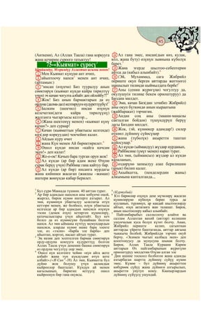 45
    @ @@                                                                                @

(Анткени), Ал (Аллах Таала) гана коркууга NАл гана эмес, инсан(дын көз, кулак,
жана кечирим суроого татыктуу!                кол, жана буту) өзүнүн зыянына күбөлүк
                                     1        берет.5
           75-«Кыямат» сүрөсү
Ырайымдуу, Мээримдүү Аллахтын ысымы менен! OЖана           эгерде шылтоо-себептерин
AМен Кыямат күнүнө ант ичип,                  айтса да (кабыл алынбайт).6
Bайыптоочу напси2 менен ант ичип, P(Эй, Мухаммад, сага Жибрийл
(айтамын:)                                    периште окуп берген аяттарды жаттоого)
C“инсан (өзүнчө) Биз тууралуу анын            шашылып тилиңди кыймылдата бербе!7
сөөктөрүн (кыямат күндө кайра тирилтүү QАны (сенин жүрөгүңө) чогултуу да,
үчүн) эч качан чогулта албайт деп ойлойбу?!” окулушу(н тилиңе бекем орноштуруу) да
DЖок! Биз анын бармактарын да өз Биздин милдет.
ордуна (далма-дал) келтирүүгө кудуреттүүбүз!3 RЭми, качан Биз(дин элчибиз Жибрийл)
EБалким (шекчил) инсан өзүнүн аны окуп бүткөндө анын кыраатына
келечегин(деги        кайра      тирилүүнү) (жайбаракат) ээрчигин.
жалганга чыгаргысы келээр..,                  SАндан соң аны (маани-маңызы
F(Жана шектенүү менен) «кыямат күнү сакталган бойдон) түшүндүрүп берүү
качан?» деп сураар!                           дагы Биздин милдет.
GКачан (кыяматтын убактысы келгенде)          TЖок, (эй, күнөөкер адамдар!) силер
көз(дөр коркуудан) чекчейип калат.            өткөөл дүйнөнү сүйөсүңөр
HАйдын нуру өчөт                              Uжана (түбөлүк) акыретти таштап
Iжана Күн менен Ай бириктирилет.4             койосуңар.8
JОшол күндө инсан «кайга качсам VАл күндө (ыймандуу) жүздөр нурданып,
экен!» деп калат!                             WРаббисине (үмүт менен) карап турат.
KЖо-о-ок! Качып бара турган орун жок! XАл эми, (ыймансыз) жүздөр ал күндө
LАл күндө (ар бир адам жеке Өзүнө капаланып,
сурак берүү үчүн) Раббиңе гана кайтуу бар. Yөздөрүнө запкылуу азап берилишин
MАл күндө (ар бир) инсанга мурдагы (анык) билип калат.
жана кийинки жасаган (жакшы –жаман) ZАкыйкатта,                  (пенделердин жаны)
иштери жөнүндө кабар берилет.                 алкымына капталганда..,

1
  Бул сүрө Маккада түшкөн. 40 аяттан турат.   5
                                                (Куртубий)
2
  Ар бир адамдын напсиси аны көбүнчө оңой,    6
                                                Кээ бирөөлөр өзүнүн дене мүчөлөрү жасаган
  жыргал, бирок күнөө иштерге азгырат. Ал       күнөөлөрүнө күбөлүк берип турса да
  эми, күнөөнүн убактылуу ылаззаты өтүп         кууланып, түрлөнүп, ар кандай шылтоолорду
  кетээри менен, же болбосо, өлүм убактысы      айтып, өзүн актаганга жан талашат. Бирок,
  келгенде ар бир адамдын напсиси өзүнүн        анын шылтоолору кабыл алынбайт.
  ээсин (демек өзүн) кетирген күнөөлөрү,      7
                                                  Пайгамбарыбыз саллаллоху алайхи ва
  катачылыктары үчүн айыптайт. Бул кеч
  болсо да өз күнөөсүнө бушайман болгон         саллам Аллахтан вахий (аяттар) келишин
  напси. Ал эми ыйманы күчтүү момундардын       ушунчалык куса болуп күтөт болчу. Анан,
  напсиси, аларды күнөө ишке бара электе        Жибрийл периште         келип, сагынткан
  эле, өз «ээсин» «барба эле барба» деп         аяттарды үйрөтө баштаганда, аяттар аягына
  айыптап, коргоп, насаат айтып турат.          чыккыча болбой, Жибрийлди ээрчип окуй
3
  Эң назик деп эсептелген бармак сөөктөрүн      берчу. «Эсимен чыгып калбаса экен» деп
  орду-ордуна коюууга кудуреттүү болгон         кооптонуусу да мунусуна шыкак болчу.
  Аллах Таала үчүн дененин башка сөөктөрүн      Бирок, Аллах Таала Кураани Карим
  өз ордуна чогултуу оор эмес.                  аяттарын Өз пайгамбарынын жүрөгүнө
4
   Ошол күн келгенге чейин «күн айга жете       орноштуруу милдетин Өзүнө алган эле
                                              8
  албайт жана түн күндүздөн өтүп кете           Дин ишине тоскоол болбогон жана адамды
  албайт».(«Я-Син”-38) Ал эми, Кыяматта бул     азгырбаган шартта дүйнөнү сүйүү күнөө
  дүйнө жок болушу үчүн ааламдык                эмес. Күнөө – бул дүйнөнү акыреттен
  кыйроолор башталат. Күндүн ай менен           көбүрөөк сүйүү жана дүйнөгө азгырылып,
  кагылышып,      биригип    кетүүсү   ошол     акыретти унутуп коюу. Каапырлардын
  кыйроонун бир гана окуясы.                    дүйнөнү сүйүүсү ушундай.
 