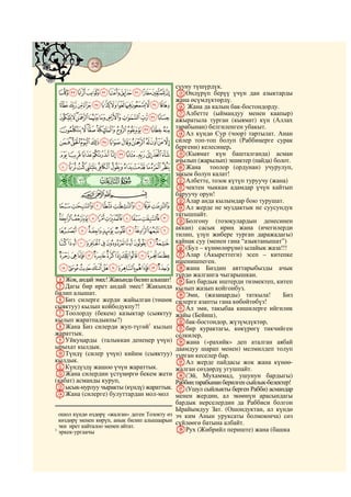 52
@ @@ @

                                                сууну түшүрдүк.
 KJIHGFEDCBA OӨндүрүп берүү үчүн дан азыктарды
                                                жана өсүмдүктөрдү.
 XWVUTSRQPONML P Жана да калың бак-бостондорду.
               QАлбетте (ыймандуу менен каапыр)
 cba`_^][ZY ажыратыла турган (кыямат) күн (Аллах
 nmlkjihgfed тарабынан) белгиленген убакыт.
               RАл күндө Сур (чоор) тартылат. Анан
 {zyxwvutsrqpo силер топ-топ болуп (Раббиңерге сурак
                                                бергени) келесиңер.
 fedcba`_~}| S(Кыямат күн башталганда) асман
                                                ачылып (жарылып) эшиктер (пайда) болот.
 qponmlkjihg TЖана                                          тоолор (ордунан) учурулуп,

ò
                                                закым болуп калат!
Î|                                              UАлбетте, тозок күтүп туруучу (жана)
                                                Vчектен чыккан адамдар үчүн кайтып
         CBA                                    баруучу орун!
                                                WАлар анда кылымдар бою турушат.
 yxwvutsr                                       XАл жерде не муздактык не суусундук
                                                татышпайт.
 ¤£¢¡~}|{z                                     YБолгону (тозокулардын денесинен
 ®¬«ª©¨§¦¥                                      аккан) сасык ириң жана (ичегилерди
                                                тилип, үзүп жибере турган даражадагы)
 ¹¸¶µ´³²±°¯                                     кайнак суу (менен гана “азыктанышат”)
                                                Z(Бул – күнөөлөрүнө) ылайык жаза!!!
 ÅÄÃÂÁÀ¿¾½¼»º                                   aАлар (Акыреттеги) эсеп – китепке
                                                ишенишпеген.
 ÐÏÎÍÌËÊÉÈÇÆ                                    bжана Биздин аяттарыбызды ачык
                                                түрдө жалганга чыгарышкан.
DЖок, андай эмес! Жакында билип алышат!         cБиз бардык иштерди тизмектеп, китеп
EДагы бир ирет андай эмес! Жакында              кылып жазып койгонбуз.
билип алышат.                                   dЭми, (жазаңарды) таткыла!             Биз
FБиз силерге жерди жайылган (төшөк              силерге азапты гана көбөйтөбүз!
сыяктуу) кылып койбодукпу?!                     eАл эми, такыбаа кишилерге ийгилик
GТоолорду (бекем) казыктар (сыяктуу             жайы (Бейиш),
кылып жаратпадыкпы?)                            fбак-бостондор, жүзүмдүктөр,
HЖана Биз силерди жуп-түгөй1 кылып              gбир курактагы, көкүрөгү тикчийген
жараттык.                                       селкилер,
IУйкуңарды (талыккан денеңер үчүн)              hжана («рахийк» деп аталган аябай
ырыхат кылдык.                                  даамдуу шарап менен) мелмилдеп толуп
JТүндү (силер үчүн) кийим (сыяктуу)             турган кеселер бар.
кылдык.                                         iАл жерде пайдасы жок жана күнөө-
KКүндүздү жашоо үчүн жараттык.                  жалган сөздөрдү угушпайт.
LЖана силердин үстүңөргө бекем жети             j(Эй, Мухаммад, ушунун бардыгы)
(кабат) асманды куруп,                          Раббиң тарабынан берилген сыйлык-белектер!
Mысык-нурлуу чыракты (күндү) жараттык.          k(Ушул сыйлыкты берген Рабби) асмандар
NЖана (силерге) булуттардан мол-мол             менен жердин, ал экөөнүн арасындагы
                                                бардык нерселердин да Раббиси болгон
                                                Ырайымдуу Зат. (Ошондуктан, ал күндө
  ошол күндө өздөрү «жалган» деген Тозокту өз   эч ким Анын уруксаты болмоюнча) сөз
  көздөрү менен көрүп, анык билип алышаарын     сүйлөөгө батына албайт.
  эки ирет кайталоо менен айтат.
1
  эркек-ургаачы                                 lРух (Жибрийл периште) жана (башка
 