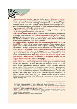 94
    @ @@ @


41. Каапырчылыктын нече түрү бар? Эки түрү бар: 1)Чоң каапырчылык.
Адамды ислам чөйрөсүнөн чыгарып салуучу бул каапырчылык беш көрүнүштө
болот: А) Динди жалганга чыгаруу каапырчылыгы. Б) Ишенет бирок,
текеберчиликтен улам амал кылбай (моюн сунбай) коюуу каапырчылыгы.
Шайтандын каапырчылыгы ушундай эле1. В) шектенүү каапырчылыгы. Г)жүз
буру каапырчылыгы. Д) нифак каапырчылыгы.
2) Кичине каапырчылык.2 Маселен, адам өлтүрүү сыяктуу. Мунусу
адамды динден чыгарбай турган каапырчылык.
42. Назирдин3 өкүмү кандай? Пайгамбарыбыз саллаллаху алайхи ва саллам
назир кылуудан кайтарып, «ал силерге жакшылык алып келбейт» деген.
(Бухарий) Эгер назир калыс Аллах үчүн болсо, өкүмү - ушул. Ал эми, Аллахтан
бир мазар же бир олуя, арбак же шайык үчүн болсо, андай назир ширк
эсептелинет жана мындай назирди аткарылбайт4.
43. Бакшылар, көзү ачыктар жана палчы-рамчыларга баруунун өкүмү
кандай? Бул – арам! Эгер пенде аларга барышын барып, алардан сурап
бирок, «мен буларга ишенбеймин» десе, (барганы себептүү) кырк күндүк
намазы кабыл болбойт. Мунун далили пайгамбарыбыз саллаллаху алайхи ва
салламдын «Ким көзү ачыкка барып, бир нерсе сураса, анын кырк түндүк
намазы кабыл болбойт» деген сөзү. (Муслим) Ал эми, эгерде көзү ачыктарга
барып, алар айткан кайып кабарларды тастыктаса, анда каапыр болот. Буга
далил пайгамбарыбыздын «Ким көзү ачыкка же бакшыга барып, анын
айткандарын тастыктаса, Мухаммадка түшүрүлгөн нерсеге (ислам
динине) каапыр болуптур» деген сөзү. (Абу Дауд)
44. Жылдыз себептүү суу тилеш кандай абалда чоң жана качан кичине
ширк болот? Ким «жылдыздар Аллахтын каалоосунан өз алдынча таасир
кылат» десе жамгырды жылдыз жаадырат деп ишенген болот. Бул – чоң
ширк. Бирок, «жылдыздар Аллахтын каалоосу менен жамгыр жаашына
таасир кылат. Аллах аны жамгыр жаашына таасир бериш үчүн жараткан.
Аллах жараткан адат боюнча ушул жылдыз көрүнсө гана жамгыр жаайт» деп
этикад кылса5 анда, бул иши арам жана кичинекей ширк болот. Себеби, анын
жамгырга жылдызды гана себеп кылып көргөзүүүсүнө не шарияттык, не
акылга таянган далил жок. Ал эми, жылдыздардын арекетин мезгил
алмашуусуна жана жамгыр жаачу убакыттарга далил кылса, мында шариятка
каршы эч нерсе жок.


1
  Ал Аллах Тааланы жакшы тааныган, Чындыкты билген болушуна карабай, текеберликтен
  улам, Аллах Таала «Адамга сажда кылгыла!» дегенде моюн толгоп койду.
2
   Бул жерде «каапырчылык» сєзї кїнєє маанисинде. Дагы жакшыраак тїшїнїї їчїн улук
  пайгамбарыбыздын «менден кийин бири-бирин єлтїрє турган каапырларга айланып
  калбагыла!» деген сєзїн эскерилсе, жетиштїї болоор
3
  Назир – бул бир пенденин «эгер Аллах Таала менин паландай тилегимди берсе, Ал їчїн
  тїкїнчє ирекет намаз окуп беремин (же орозо тутуп беремин, ж.б.у.с. ибадаттарды аткарып
  беремин)» деп убада бериши.
4
  Бирок, назир Аллах їчїн болсо, аны аткаруу - парыз
5
  Ишенсе
 