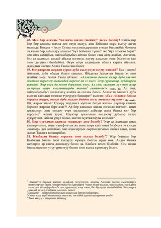 96
    @ @@ @


48. Мен бир адамды “паланча шахид (шейит)” десем болобу? Кайсыдыр
бир бир адамды шахид деп өкүм кылуу, аны Бейишке өкүм кылуу деген
мааниде. Биздин – Ахлу Сунна мусулмандарынын туткан багытыбыз боюнча
эч качан бир дайындуу адамды “бул бейишке түшөт” же “бул тозокко барат”
деп айта албайбыз, пайгамбарыбыз айткан болсо гана айта алабыз. Анткени,
биз ал адамдын кандай абалда өлгөнүн, өлүмү алдынан эмне болгонун (же
эмне дегенин) билбейбиз. Өкүм өлүм алдындагы абалга карата айтылат.
Адамдын ниетин Аллах Таала гана билет.
49. Өлүктөрдөн жардам сурап дуба кылуунун өкүмү кандай? Бул – ширк!
Анткени, дуба ибадат болуп саналат. Ибадатка Аллахтан башка эч ким
ылайык эмес. Аллах Таала айткан: «Аллахтан башка силер дуба кылып
жаткан нерселер кыпындай нерсеге да ээ эмес! Эгер сурасаңар, дубаңарды
укпайт. Эгер укса да жооп бералмак эмес. Ал эми, кыямат күнүндө алар
силердин ширк кылганыңарды танып1 кетишет!» (35/13, 14) Ал эми,
пайгамбарыбыз саллаллаху алайхи ва саллам болсо, Аллахтан башкага дуба
кылган адамдын тозокко түшүүсүн башаарат2 кылган: «Ким Аллахка башка
нерсени теңеп, ошого дуба кылган бойдон өлсө, тозокко түшөт» (Бухарий).
Ой, жарыктыг-ай! Өздөрү жардамга муктаж болуп жаткан єлүктөр кантип
бирөөгө жардам бере алат?! Ар бир адамдын амалы өлгөндө токтойт, анын
аркасынан (аны колдоо үчүн кылынган) дубалар жана башка кээ бир
нерселер3 жетип турат. Өлүктөр аркасынан колдоочу дубалар келсе
сүйүнүшөт. Абалы ушул болсо, кантип муктаждарды колдойт?
50. Бир мусулман адамды «каапыр» десе болобу? Эгер ал адамдын анык
каапырчылык, анык мунафыктык же анык ширк кылганын билбесек эч кимди
«каапыр» дей албайбыз. Биз адамдардын сыртындагысын кабыл алып, ичин
Аллах Таалага тапшырабыз.
51. Каабадан башка нерсени тооп кылса болобу4? Жер бетинде бир
Каабадан башка тооп кылууга мүмкүн болгон орун жок. Андан башка
жерлерди ар канча даңазалуу болсо да, Каабага теңеп болбойт. Ким андан
башка нерсени улуу-урматтуу билип тооп кылса күнөөлүү болот.




1
   Кыяматта бардык жалган кудайлар чогултулуп, аларды Аллахке шерик кылгандарга
  жолуктурулат жана «силер мына бул адамдарга «мени кудай кылып, мага сыйын, мага дуба
  кыл» деп айттыўар беле?» деп сураганда, алар «жок, биз буларды тааныбайбыз. Биз аларга
  мындай сєздєрдї айткан эмеспиз» дешет.
2
  Башаарат – пайгамбарыбыздын алдын ала берген кабарлары
3
  Ошол адам тирїї мезгилинде жасаган, токтобой турган иштеринин сообу
4
  Тооп кылуу – тегеренип айлануу
 