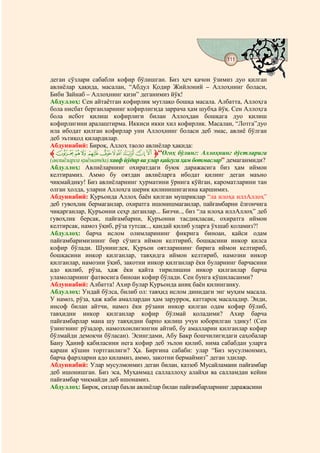 111
                                    @ @


деган сўзлари сабабли кофир бўлишган. Биз ҳеч қачон ўзимиз дуо қилган
авлиёлар ҳақида, масалан, “Абдул Қодир Жийлоний – Аллоҳнинг боласи,
Биби Зайнаб – Аллоҳнинг қизи” деганимиз йўқ!
Абдуллоҳ: Сен айтаётган кофирлик мутлақо бошқа масала. Албатта, Аллоҳга
бола нисбат берганларнинг кофирлигида заррача ҳам шубҳа йўқ. Сен Аллоҳга
бола исбот қилиш кофирлиги билан Аллоҳдан бошқага дуо қилиш
кофирлигини аралаштирма. Иккиси икки хил кофирлик. Масалан, “Лотга”дуо
ила ибодат қилган кофирлар уни Аллоҳнинг боласи деб эмас, авлиё бўлган
деб эътиқод қилардилар.
Абдуннабий: Бироқ, Аллоҳ таоло авлиёлар ҳақида:
‫ ﱸ‬JIHGFEDCBA ‫“ﱹ‬Огоҳ бўлинг: Аллоҳнинг дўстларига
(авлиёларга қиёматда) хавф йўдир ва улар қайғуга ҳам ботмаслар” демаганмиди?
Абдуллоҳ: Авлиёларнинг охиратдаги буюк даражасига биз ҳам иймон
келтирамиз. Аммо бу оятдан авлиёларга ибодат қилинг деган маъно
чиқмайдику! Биз авлиёларнинг ҳурматини ўрнига қўйган, кароматларини тан
олган ҳолда, уларни Аллоҳга шерик қилинишигагина қаршимиз.
Абдуннабий: Қуръонда Аллоҳ баён қилган мушриклар “ла илоҳа иллАллоҳ”
деб гувоҳлик бермаганлар, охиратга ишонишмаганлар, пайғамбарни ёлғончига
чиқарганлар, Қуръонни сеҳр деганлар... Бизчи.., биз “ла илоҳа иллАллоҳ” деб
гувоҳлик берсак, пайғамбарни, Қуръонни тасдиқласак, охиратга иймон
келтирсак, намоз ўқиб, рўза тутсак.., қандай қилиб уларга ўхшаб қоламиз?!
Абдуллоҳ: барча ислом олимларининг фикрига биноан, қайси одам
пайғамбаримизнинг бир сўзига иймон келтириб, бошқасини инкор қилса
кофир бўлади. Шунингдек, Қуръон оятларининг бирига иймон келтириб,
бошқасини инкор қилганлар, тавҳидга иймон келтириб, намозни инкор
қилганлар, намозни ўқиб, закотни инкор қилганлар ёки буларнинг барчасини
адо қилиб, рўза, ҳаж ёки қайта тирилишни инкор қилганлар барча
уламоларнинг фатвосига биноан кофир бўлади. Сен бунга қўшиласанми?
Абдуннабий: Албатта! Ахир булар Қуръонда аниқ баён қилинганку.
Абдуллоҳ: Ундай бўлса, билиб ол: тавҳид ислом динидаги энг муҳим масала.
У намоз, рўза, ҳаж каби амаллардан ҳам зарурроқ, каттароқ масаладир. Энди,
инсоф билан айтчи, намоз ёки рўзани инкор қилган одам кофир бўлиб,
тавҳидни инкор қилганлар кофир бўлмай қоладими? Ахир барча
пайғамбарлар мана шу тавҳидни барпо қилиш учун юборилган эдику! (Сен
ўзингнинг рўзадор, намозхонлигингни айтиб, бу амалларни қилганлар кофир
бўлмайди демоқчи бўласан). Эсингдами, Абу Бакр бошчилигидаги саҳобалар
Бану Ҳаниф қабиласини нега кофир деб эълон қилиб, нима сабабдан уларга
қарши қўшин тортганлиги? Ҳа. Биргина сабаби: улар “Биз мусулмонмиз,
барча фарзларни адо қиламиз, аммо, закотни бермаймиз” деган эдилар.
Абдуннабий: Улар мусулмонмиз деган билан, каззоб Мусайламани пайғамбар
деб ишонишган. Биз эса, Муҳаммад саллаллоҳу алайҳи ва салламдан кейин
пайғамбар чиқмайди деб ишонамиз.
Абдуллоҳ: Бироқ, сизлар баъзи авлиёлар билан пайғамбарларнинг даражасини
 