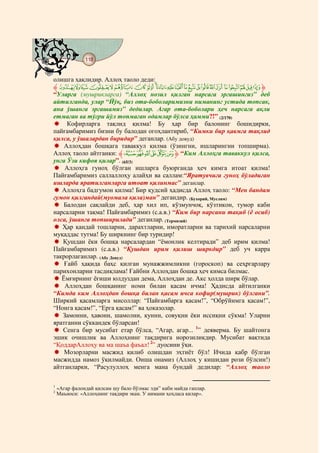 118
    @ @@ @


олишга ҳақлидир. Аллоҳ таоло деди:
‫ ﱸ‬WVU TSR QPO N ML KJIHGFEDCBA ‫ﱹ‬
“Уларга (мушрикларга) “Аллоҳ нозил қилган нарсага эргашингиз” деб
айтилганда, улар “Йўқ, биз ота-боболаримизни ниманинг устида топсак,
ана ўшанга эргашамиз” дедилар. Агар ота-боболари ҳеч нарсага ақли
етмаган ва тўғри йўл топмаган одамлар бўлса ҳамми?!” (2/170)
     Кофирларга тақлид қилма! Бу ҳар бир балонинг бошидирки,
пайғамбаримиз бизни бу балодан огоҳлантириб, “Кимки бир қавмга тақлид
қилса, у ўшалардан биридир” деганлар. (Абу довуд)
    Аллоҳдан бошқага таваккул қилма (ўзингни, ишларингни топширма).
Аллоҳ таоло айтганки: ‫{|ﱸ‬zyxw ‫“ ﱹ‬Ким Аллоҳга таваккул қилса,
унга Ўзи кифоя қилар”. (65/3)
    Аллоҳга гуноҳ бўлган ишларга буюрганда ҳеч кимга итоат қилма!
Пайғамбаримиз саллаллоҳу алайҳи ва саллам:“Яратувчига гуноҳ бўладиган
ишларда яратилганларга итоат қилинмас” деганлар.
   Аллоҳга бадгумон қилма! Бир қудсий ҳадисда Аллоҳ таоло: “Мен бандам
гумон қилгандай(муомала қила)ман” дегандир. (Бухорий, Муслим)
    Балодан сақлайди деб, ҳар хил ип, кўзмунчоқ, кўзтикон, тумор каби
нарсаларни тақма! Пайғамбаримиз (с.а.в.) “Ким бир нарсани тақиб (ё осиб)
олса, ўшанга топширилади” деганлар. (Термизий)
   Ҳар қандай тошларни, дарахтларни, иморатларни ва тарихий нарсаларни
муқаддас тутма! Бу ширкнинг бир туридир!
   Қушдан ёки бошқа нарсалардан “ёмонлик келтиради” деб ирим қилма!
Пайғамбаримиз (с.а.в.) “Қушдан ирим қилиш ширкдир” деб уч карра
такрорлаганлар. (Абу Довуд)
    Ғайб ҳақида баҳс қилган мунажжимликни (гороскоп) ва сеҳргарлару
парихонларни тасдиқлама! Ғайбни Аллоҳдан бошқа ҳеч кимса билмас.
   Ёмғирнинг ёғиши юлдуздан дема, Аллоҳдан де. Акс ҳолда ширк бўлар.
    Аллоҳдан бошқанинг номи билан қасам ичма! Ҳадисда айтилганки
“Кимда ким Аллоҳдан бошқа билан қасам ичса кофир(мушрик) бўлгани”.
Ширкий қасамларга мисоллар: “Пайғамбарга қасам!”, “Обрўйимга қасам!”,
“Нонга қасам!”, “Ерга қасам!” ва ҳоказолар.
   Замонни, ҳавони, шамолни, кунни, совуқни ёки иссиқни сўкма! Уларни
яратганни сўккандек бўларсан!
   Сенга бир мусибат етар бўлса, “Агар, агар... 1” деяверма. Бу шайтонга
эшик очишлик ва Аллоҳнинг тақдирига норозиликдир. Мусибат вақтида
“ҚоддарАллоҳу ва ма шаъа фаъал! 2” дуосини ўқи.
    Мозорларни масжид қилиб олишдан эҳтиёт бўл! Ичида қабр бўлган
масжидда намоз ўқилмайди. Оиша онамиз (Аллоҳ у кишидан рози бўлсин!)
айтганларки, “Расулуллоҳ менга мана бундай дедилар: “Аллоҳ таоло

1
    «Агар фалондай қилсам шу бало бўлмас эди” каби майда гаплар.
2
    Маъноси: «Аллоҳнинг тақдири экан. У нимани ҳоҳласа қилар».
 