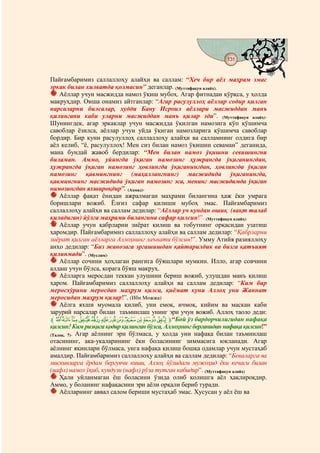 131
                                     @ @


Пайғамбаримиз саллаллоҳу алайҳи ва саллам: “Ҳеч бир аёл маҳрам эмас
эркак билан хилватда қолмасин” деганлар. (Муттафақун алайҳ).
    Аёллар учун масжидда намоз ўқиш мубоҳ. Агар фитнадан қўрқса, у ҳолда
макруҳдир. Оиша онамиз айтганлар: “Агар расулуллоҳ аёллар содир қилган
нарсаларни билсалар, худди Бану Исроил аёллари масжиддан манъ
қилингани каби уларни масжиддан манъ қилар эди”. (Муттафақун алайҳ).
Шунингдек, агар эркаклар учун масжидда ўқилган намозига кўп қўшимча
савоблар ёзилса, аёллар учун уйда ўқиган намозларига қўшимча савоблар
бордир. Бир куни расулуллоҳ саллаллоҳу алайҳи ва салламнинг олдига бир
аёл келиб, “ё, расулуллоҳ! Мен сиз билан намоз ўқишни севаман” деганида,
мана бундай жавоб бердилар: “Мен билан намоз ўқишни севишингни
биламан. Аммо, уйингда ўқиган намозинг ҳужрангда ўқиганингдан,
ҳужрангда ўқиган намозинг ҳовлингда ўқиганингдан, ҳовлингда ўқиган
намозинг қавмингнинг (маҳаллангнинг) масжидида ўқиганингда,
қавмингнинг масжидида ўқиган намозинг эса, менинг масжидимда ўқиган
намозингдан яхшироқдир”. (Аҳмад).
    Аёллар фақат ёнидан ажралмаган маҳрами билангина ҳаж ёки умрага
боришлари вожиб. Ёлғиз сафар қилиши мубоҳ эмас. Пайғамбаримиз
саллаллоҳу алайҳи ва саллам дедилар: “Аёллар уч кундан ошиқ (вақт талаб
қиладиган) йўлга маҳрами билангина сафар қилсин!”. (Муттафақун алайҳ).
    Аёллар учун қабрларни зиёрат қилиш ва тобутнинг орқасидан узатиш
ҳаромдир. Пайғамбаримиз саллаллоҳу алайҳи ва саллам дедилар: “Қабрларни
зиёрат қилган аёлларга Аллоҳнинг лаънати бўлсин!”. Умму Атийя разияллоҳу
анҳо дедилар: “Биз жанозага эргашишдан қайтарилдик ва бизга қатъият
қилинмади”. (Муслим).
    Аёллар сочини ҳоҳлаган рангига бўяшлари мумкин. Илло, агар совчини
алдаш учун бўлса, қорага бўяш макруҳ.
    Аёлларга меросдан теккан улушини бериш вожиб, улушдан манъ қилиш
ҳаром. Пайғамбаримиз саллаллоҳу алайҳи ва саллам дедилар: “Ким бир
меросхўрини меросдан маҳрум қилса, қиёмат куни Аллоҳ уни Жаннат
меросидан маҳрум қилар!”. (Ибн Можжа)
    Аёлга яхши муомала қилиб, уни емоқ, ичмоқ, кийим ва маскан каби
зарурий нарсалар билан таъминлаш унинг эри учун вожиб. Аллоҳ таоло деди:
l srqponmlkj i hgfm“Бой ўз бардорчилигидан нафақа
қилсин! Ким ризқига қодир қилинган бўлса, Аллоҳнинг берганидан нафақа қилсин!”
(Талоқ. 7). Агар аёлнинг эри бўлмаса, у ҳолда уни нафақа билан таъминлаш
отасининг, ака-укаларининг ёки боласининг зиммасига юкланади. Агар
аёлнинг яқинлари бўлмаса, унга нафақа қилиш бошқа одамлар учун мустаҳаб
амалдир. Пайғамбаримиз саллаллоҳу алайҳи ва саллам дедилар: “Беваларга ва
мискинларга ёрдам бергувчи киши, Аллоҳ йўлидаги мужоҳид ёки кечаси билан
(нафл) намоз ўқиб, кундузи (нафл) рўза тутган кабидир”. (Муттафақун алайҳ)
    Ҳали уйланмаган ёш боласини ўзида олиб қолишга аёл ҳақлироқдир.
Аммо, у боланинг нафақасини эри аёли орқали бериб туради.
    Аёлларнинг аввал салом бериши мустаҳаб эмас. Хусусан у аёл ёш ва
 