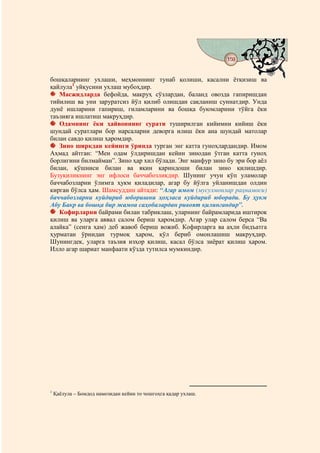 159
                                            @ @


бошқаларнинг ухлаши, меҳмоннинг тунаб қолиши, касални ётқизиш ва
қайлула1 уйқусини ухлаш мубоҳдир.
   Масжидларда бефойда, макруҳ сўзлардан, баланд овозда гапиришдан
тийилиш ва уни заруратсиз йўл қилиб олишдан сақланиш суннатдир. Унда
дунё ишларини гапириш, гиламларини ва бошқа буюмларини тўйга ёки
таъзияга ишлатиш макруҳдир.
   Одамнинг ёки ҳайвоннинг сурати туширилган кийимни кийиш ёки
шундай суратлари бор нарсаларни деворга илиш ёки ана шундай матолар
билан савдо қилиш ҳаромдир.
   Зино ширкдан кейинги ўринда турган энг катта гуноҳлардандир. Имом
Аҳмад айтган: “Мен одам ўлдиришдан кейин зинодан ўтган катта гуноҳ
борлигини билмайман”. Зино ҳар хил бўлади. Энг манфур зино бу эри бор аёл
билан, қўшниси билан ва яқин қариндоши билан зино қилишдир.
Бузуқиликнинг энг ифлоси баччабозликдир. Шунинг учун кўп уламолар
баччабозларни ўлимга ҳукм қиладилар, агар бу йўлга уйланишдан олдин
кирган бўлса ҳам. Шамсуддин айтади: “Агар имом (мусулмонлар раҳнамоси)
баччабозларни куйдириб юборишни ҳоҳласа куйдириб юборади. Бу ҳукм
Абу Бакр ва бошқа бир жамоа саҳобалардан ривоят қилингандир”.
   Кофирларни байрами билан табриклаш, уларнинг байрамларида иштирок
қилиш ва уларга аввал салом бериш ҳаромдир. Агар улар салом берса “Ва
алайка” (сенга ҳам) деб жавоб бериш вожиб. Кофирларга ва аҳли бидъатга
ҳурматан ўрнидан турмоқ ҳаром, қўл бериб омонлашиш макруҳдир.
Шунингдек, уларга таъзия изҳор қилиш, касал бўлса зиёрат қилиш ҳаром.
Илло агар шариат манфаати кўзда тутилса мумкиндир.




1
    Қаёлула – Бомдод намозидан кейин то чошгоҳга қадар ухлаш.
 