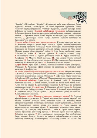 169
                                    @ @


“Раҳийм” (Меҳрибон), “Карийм” (Саховатли) каби исм-сифатлари билан
мурожаат қилмоқ, золимдардан ўч олиб беришини сўраганда Унинг
“Жаббор” (Бўйсундирувчи) ва “Қаҳҳор” (Қудратли, Қаҳрли) исмлари билан
ёлбормоқ ва ҳоказо. Зоҳирий сабаблардан баъзилари тубандагилардир:
1.Дуонинг бошида, ўртасида ва охирида пайғамбаримизга салавоту саломлар
айтмоқ. 2. Гуноҳига иқрор бўлиб, берган неъматлари учун Аллоҳга шукр
қилмоқ. 3. Далилларда келган “қабул бўлишга муносиб вақтларда ва
ўринларда” дуо қилмоқ.
Дуонинг қабул бўлиши умид қилинган вақтлар: Кун-тун орасидаги вақтлар:
1. Кечанинг охирида: учдан бири қолганда. Чунки, пайғамбаримизнинг
(с.а.в.) хабар беришича бу маҳалда Аллоҳ таоло дунё осмонига (ҳеч нарсага
ўхшамаган ва Ўзининг жалолатига муносиб тарзда) тушади ва “Ким ҳозир
Мендан нимани сўраса бераман” дейди. 2. Азон билан такбирнинг ораси.
3.Таҳоратдан кейин. 4. Саждада турганда. 5. Намозда саломга қадар.
6.Намозлардан кейин. 7. Қуръон ўқигандан кейин. 8. Хўроз қичқирганда.
9.Сафарда. 10. Мазлум бўлиб турганда. 11. Ўта муҳтож бўлиб, зориқиб
турганда. 12. Отаси боласига дуо қилганда. 13. Мусулмон одам биродарининг
ҳаққига у йўқ маҳалда дуо қилса. 14. Душманга йўлиқиш одидан.
Ҳафта ичида: Жума куни. Айниқса, намози жумъанинг охирги соатларида.
Ойлардан: 1. Рамазонда ифтор олдидан ва саҳаликда. 2. Лайлатул қадр
кечасида. 3. Арафот куни.
    Аммо, дуо қабул бўладиган улуғ ўринлар ҳақида айтсак: 1.Барча масжидлар.
2. Каъбада. Айниқса унинг мултазам қисми яъни, Ҳажарул асвад билан Каъба
эшигининг орасида ҳамда Мақому Иброҳимда. 3. Сафо билан Марва тепалигида.
4.Арафотда. 5.Муздалифада. 6.Минода. 7.Замзам сувини ичиш олдидан ва ҳоказо.
 Б) Ботиний сабаблар: Дуога қадар: 1. Ҳақиқий тавба. 2. Бировнинг
ҳаққидан қутулиш. 3. Егани, ичгани, кийгани ва яшаш жойи ҳалол бўлса.
4.Кўп тоат ва ибодат. 5. Ҳаромлардан сақланиш. 6. Шубҳали ва шаҳватли
нарсалардан ҳазар. Дуо пайтида: 1. Юракнинг уйғоқ бўлиши. 2. Аллоҳдан
умид. 3. Қаттиқ ёлборув. 4. Фақат Ўзига ялиниш. 5. Берилиб, зерикмай сўраш.
6. Натижани фақат Ўзидан кутиш. 7. Ундан бошқага умид боғламаслик.
8.Қабул бўлишига ишониш.
     Дуонинг қабул бўлишига нималар монеълик қилади? 1. Аллоҳга
қўшиб бошқага дуо қилиш. 2. Умумий нарсадан бир нарсани ажратиб дуо
қилиш. Масалан, дўзахдан паноҳ тилаётган одам “Эй Аллоҳим! Мени
дўзахнинг иссиғидан, торлигидан, зулматидан сақла!” дегани каби. 3.Ўзининг
ва бошқаларнинг зиёнига ноҳақ дуо қилиш. 4. Гуноҳ нарсани ва
қариндошликни узишликни сўраш. 5. Аллоҳнинг ҳоҳишини шарт қилиш.
Масалан, “Эй Аллоҳим, агар ҳоҳласанг...” каби. 6. Дуони шошилтирмоқ,
натижа бўлмаяпти деб бесабр бўлмоқ. 7. Зерикиб, дуони тўхтатиб қўймоқ.
8.Ҳиссиз дуо қилмоқ. 9. Дуо одобларини сақламаслик. Дуо одобларидан
бири, дуонинг бошида, ўртасида ва охирида пайғамбаримизга салавот ва
саломлар айтмоқдир. Пайғамбаримиз саллаллоҳу алайҳи ва саллам бир
 