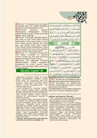 27
    @ @@                                                                                 @

ZАйтгин: “(У ҳақдаги) илм Аллоҳнинг
ҳузуридадир. Мен эса, (ғайбни билмайман      JIHGFEDCBA
ва) аниқ огоҳлантиргувчиман холос”.
aҚачонгина         (дўзахни)    яқиндан      UTSRQPONMLK
кўрганларида кофирларнинг юзлари
қорариб кетар ва уларга “Мана шу сизлар
                                             `_^][ZYXWV
сўраган нарса” дейилар.1                     lkjihgfedcba
bАйтгин: “(Ўйланиб) кўрмайсизларми,
агар мени ва мен билан бирга бўлган          xwvutsrqponm
мўминларни Аллоҳ ҳалок қилса (у ҳолда
бизга охират роҳати бордир) ёки (агар
узун умр бериб) бизга раҳм айласа,
                                             ò
                                             Ã|
(Ўзига ибодат қилиб яшайверамиз. Аммо                CBA
сизнинг жонингизни олса, унда) сизларни
аламли азобдан ким сақлаб қолар?!”           dcba`_~}|{zy
cАйтгин: “У – Меҳрибон Зотдир. Биз
Унга иймон келтирдик ва таваккал             onmlkjihgfe
қилдик. Сизлар эса, ким аниқ залолатда       xwvutsrqp
эканлигини яқинда2 билип оласиз.
dАйтгин: (Эй, кофирлар! Ўйланиб)             ¤£¢¡~}|{zy
кўрмайсизларми,      агарда  сизларнинг
сувларингиз ер остига сингиб кетар           ¯®¬«ª©¨§¦¥
бўлса, у ҳолда сизларга Оқар сувни ким
келтириб берар?3                             º¹¸¶µ´³²±°
           «Қалам» сураси 68 4
                                             ÆÅÄÃÂÁÀ¿¾½¼»
                                             ÏÎÍÌËÊÉÈÇ
1
   Мухаммад саллаллоҳу алайҳи ва саллам      Меҳрибон, Раҳмли Аллоҳ номи билан!
  Макка мушрикларига охиратни эслатар        AНун.5 Қаламга ва улар (фаришталар ва
  бўлса, улар: “Бу сўзларингни қачон бас
  қиласан?! Ҳадеб “қайта тирилиш, қайта      инсонлар) ёзган нарсага қасам ичиб (айтаман):
  тирилиш” деяверасан. Агар бўлар бўлса,     B(Эй, Муҳаммад), сен Роббингнинг
  унингни тезроқ бўлдирмайсанми!” деб        неъмати (пайғамбарлик) сабабли ақлдан
  масхара қилар эдилар.                      озган киши эмасдирсан!6
2
   Аллоҳ субҳонаҳу ва таолонинг “яқинда”     C(Пайғамбарлик ташвишларин кўтарганинг
  деган сўзидан мақсад қиёмат кунидир.
  Бизнинг инсоний ҳисоб бўйича қиёматнинг    учун) сенга туганмас савоблар бордир!
  бўлишига балким бир неча юз ёки бир неча
  минг йиллар бордир. Аммо, Аллоҳга
  нисбатан бу муҳлатларнинг ҳаммаси оз       суранинг яна бир номи “Нундир”.
  арзимаган вақтдир.                         5
                                               “Нун” одатдагидек маънодан айри ҳарфлар
3
  Аллоҳ яратган табиат қонунларига биноан,     жумласидандир. Бундай ҳарфларнинг аниқ
  Ер сувлари Кун ҳарорати билан буғланиб,      моъноси фақат Аллоҳга маълумдир.
  осмонга кўтарилиб, ундан пайдо бўлган      6
                                                Пайғамбариимзга (с.а.в) илоҳий хабарлар
  булутларни    Меҳрибон Аллоҳ      муҳтож     (ваҳий) кела бошлагач, араб мушрикларига
  инсонлар сари ҳайдаб, уларни ёмғир билан     улар ибодат қилаётган ҳар қандай, Аллоҳдан
  баҳраманд қилади. Ёмғир натижасида эса       бошқа худоларнинг ёлғонлигини айтган
  дарё, булоқ, қудуқ сувлари ҳосил бўлади.     эдилар. Ўшанда мушриклар “Бунга нима
  Энди, Аллоҳ таоло Ўзи пайдо қилган сувни     бўлган ўзи?! Нега ота- боболар динидан бош
  Ернинг теран қатламларига сингдириб          тортаяпти? Балки, уни жинлар йўлдан
  юборса ва сув манбаи бўлган ёмғирни ҳам      оздираётгандир?!” деганлар. Юқоридаги
  ёғдирмай қўйса, уни Аллоҳдан бошқа ким       оятда Робби таоло қалам ва у ёзган
  пайдо қила олар?!                            нарсаларга қасам ичиб, Ўзининг пайғамбари
4
   “Қалам” деб номланган бу сура Маккада       мушриклар сифатлаган нарсалардан пок
  нозил бўлган ва 53 оятдан иборат. Бу         эканлигини баён қилмоқда.
 