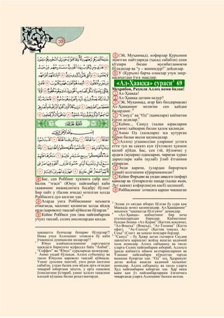 30
@ @@ @

                                                y(Эй, Муҳаммад), кофирлар Қуръонни
 LKJIHGFEDCBA эшитган пайтларида (ҳасад сабабли) сени
              кўзлари     билан      мусибатламоқчи
 VUTSRQPONM бўладилар ва “у – жиннидур!” дейдилар.
  dcba`_^][ZYXW zУ (Қуръон) барча оламлар учун зикр-
                 насиҳатдан ўзга эмасдир.
  onmlkjihgfe                                     «Ал-Ҳааққа» сураси3 69
  {zyxwvutsrqp AАл-Ҳааққа!
               Меҳрибон, Раҳмли Аллоҳ номи билан!

 gfedcba`_~}| BАл-Ҳааққа дегани недур?
                                           C(Эй, Муҳаммад, агар Биз билдирмасак)
  qponmlkjih Ал-Ҳаққанинг
                      4
                                                            нелигин сен қайдан
                                           билардинг.
 ~}|{zyxwvutsr D“Самуд” ва “Од” (қавмлари) қиёматни

 ò
                                           ёлғон дедилар.5
        # #      Ä|                        EКейин.., Самуд (халқи юракларни
                                           ёргувчи) ҳайқириқ билан ҳалок қилинди.
            CBA                            FАммо Од (халқлари) эса қутурган
                                           бўрон билан яксон қилиндилар.
 «ª©¨§¦¥¤£¢¡ G(Аллоҳ) у(шамол)ни уларнинг устига
 µ´³²±°¯®¬ етти тун ва саккиз кун тўхтовсиз ҳукмон
                                           қилиб қўйди. Бас, сен (эй, йўловчи) у
 ¾½¼»º¹¸¶ ердаги (мушрик) одамларни, чириган хурмо
                                           дарахтлари каби (қулаб) ўлиб ётганини
 ÇÆÅÄÃÂÁÀ¿ кўрарсан.
                                           HЭнди қарачи, (улардан бирортаси
 ÒÑÐÏÎÍÌËÊÉÈ ўлмай) қолганини кўрармикинсан?
                                           IКейин Фиръавн ва ундан аввалги (кофир)
vБас, сен Роббинг ҳукмига сабр қил! қавмлар ва тўнтарилган шаҳар (халқи яъни,
Балиқ “эгаси” (Юнус пайғамбар) каби Лут қавми) кофирлик(ни касб) қилишиб,
(қавмнинг инжиқлигига бесабр) бўлма! JРоббисининг элчисига қарши чиқишган
Бир пайт у (балиқ ичида) ютилган ҳолда
Роббисига дуо қилган эди.1
wАгарда унга Роббисининг неъмати 3
                                            Эллик уч оятдан иборат бўлган бу сура ҳам
етмаганда, маломат қилинган ҳолда яйдоқ Маккада нозил қилингандир. Ал-Ҳааққанинг”
                                         2
ерда (қаровсиз) ташлаб қўйилган бўларди.    маъноси “ҳақиқатда бўлгувчи” демакдир.
xКейин Роббиси уни (яна пайғамбарлик 4 «Ал-Ҳааққа» қиёматнинг бир неча
учун) танлаб, солиҳ инсонлардан қилди.      аталишларидан     биридир.    Қиёматнинг
                                                  бундан бошқа «Ал-Қориа” (Қаттиқ қоқувчи),
                                                  “Ал-Воқеъа” (Воқеъа), “Ат-Тоомма” (Катта
                                                  офат), “Ас-Соохха” (Қаттиқ товуш), Ас-
  ҳақиқатга бунчалар бепарво бўлурлар?!           Соъа” (Соат) ва ҳоказо номлари бордир.
  Нима учун Аллоҳнинг элчисига бу каби          5
                                                  “Самуд” – бу Ҳижр деган (ҳозирги Саудия
  ўчакишла душманлик қиларлар!?                   давлатига қарашли) жойда яшаган қадимий
1
     Юнус алайҳиссаломнинг саргузашти             халқ номидир. Аллоҳ сабҳанаҳу ва таоло
  ҳақидаги бирмунча муфассал баён “Анбиё”,        уларга Солиҳ пайғамбарни юбориб, Аллоҳга
  “Соффот” ва “Юнус” сураларида мазкурдир.        ҳамда қиёматга иймон келтиришларини ва
2
   Аммо ундай бўлмади. Аллоҳ субҳонаҳу ва         Ўзининг пайғамбари кўрсатган тарзда
  таоло Юнусни қаровсиз ташлаб қўймади.           яшашни буюрган эди. “Од” эса, Ҳазрамувт
  Унинг дуосини эшитиб, унга раҳм қилгани         деган жойда яшаган қадимий халқнинг
  сабабли, улкан балиқ уни яйдоқ ерга оғзидан     номидир. Аллоҳ сабҳанаҳу ва таоло уларга
  чиқариб юборгани заҳоти, у ерга ошқовоқ         Ҳуд пайғамбарни юборган эди. Ҳар икки
  ўсимлигини ўстириб, унинг ҳолсиз танасини       қавм ҳам ўз пайғамбарларини ёлғончига
  илоҳий кўланка билан роҳатлантирди.             чиқарганда уларга Аллоҳнинг балоси келган.
 