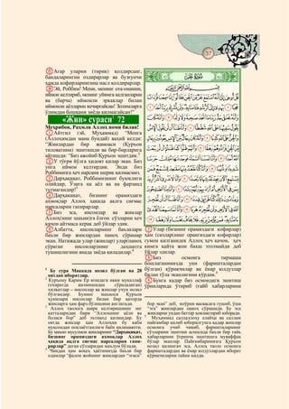 37
  @ @@                                                                                   @

aАгар уларни (тирик) қолдирсанг,
бандаларингни оздирарлар ва бузғунчи
ҳамда кофирларнигина насл қолдирарлар.
                                              ò
                                              Ç|
bЭй, Роббим! Мени, менинг ота-онамни,                  CBA
иймон келтириб, менинг уйимга келганларни
ва (барча) иймонли эркаклар билан
                                              LKJIHGFEDCBA
иймонли аёлларни кечиргайсан! Золимларга      YXWVUTSRQPONM
ўлимдан бошқани зиёда қилмагайсан!”
         «Жин» сураси 72    1                 edcba`_^][Z
Меҳрибон, Раҳмли Аллоҳ номи билан!            qponmlkjihgf
AАйтгил (эй, Муҳаммад) “Менга
(Аллоҳимдан мана бундай) ваҳий келди:         }|{zyxwvutsr
“Жинлардан бир жамоаси (Қуръон
тиловатини) эшитишди ва бир-бирларига         ihgfedcba`_~
айтишди: “Биз ажойиб Қуръон эшитдик.2
BУ тўғри йўлга ҳидоят қилар экан. Биз
                                              rqponmlkj
унга иймон келтирдик. Энди биз                }|{zyxwvuts
Роббимизга ҳеч нарсани шерик қилмасмиз.
CДарҳақиқат, Роббимизнинг буюклиги            ª©¨§¦¥¤£¢¡~
олийдир, Ўзига на аёл ва на фарзанд
тутмагандир!3                                 ¸¶µ´³²±°¯®¬«
DДарҳақиқат, бизнинг орамиздаги
аҳмоқлар Аллоҳ ҳақида ақлга сиғмас            ÅÄÃÂÁÀ¿¾½¼»º¹
нарсаларни гапирарлар.
EБиз эса, инсонлар ва жинлар
                                              ÐÏÎÍÌËÊÉÈÇÆ
Аллоҳ(нинг шаъни)га ёлғон сўзларни ҳеч        ÜÛÚÙØ×ÖÕÔÓÒÑ
қачон айтмаса керак деб ўйлар эдик.
FАлбатта, инсонларнинг баъзилари          GУлар (бизнинг орамиздаги кофирлар)
баъзи бир жинлардан паноҳ сўрашар         ҳам (сизлар(нинг орангиздаги кофирлар)
экан. Натижада улар (жинлар) улар(паноҳ   гумон қилганидек Аллоҳ ҳеч қачон, ҳеч
сўраган     инсонлар)нинг       даҳшатга  кимга қайта жон бахш этолмайди деб
тушишлигини янада зиёда қиладилар.4       ўйлар эдилар.
                                          HБиз           осмонга        тирмаша
                                          бошлаганимизда уни (фаришталардан
1
   Бу сура Маккада нозил бўлган ва 28 бўлган) қўриқчилар ва ёнар 5 юлдузлар
  оятдан иборатдир.                       билан тўла эканлигини кўрдик.
2
  Куръону Карим Ер юзидаги икки мукаллаф IБунга қадар биз осмондаги эшитиш
  (охиратда   қилмишидан     сўраладиган) ўринларида ўтириб (ғайб хабарларини
  хилқатлар – инсонлар ва жинлар учун нозил
  бўлгандир.    Бунинг    маъноси   Қуръон
  ҳукмлари инсонлар билан бир қаторда
  жинларга ҳам фарз бўлишини англатади.         бор экан” деб, ноўрин васвасага тушиб, ўша
3
   Аллоҳ таолога ширк келтиришнинг энг          “эга” жинлардан паноҳ сўрашади. Бу эса
  катталаридан бири “Аллоҳнинг аёли ва          жинларни ундан баттар ҳовлиқтириб юборади.
                                              5
  боласи бор” деб эътиқод қилишдир. Бу            Муҳаммад саллаллоҳу алайҳи ва саллам
  оятда жинлар ҳам Аллоҳни бу каби              пайғамбар қилиб юборилгунга қадар жинлар
  нуқсондан поклаётганлиги баён қилинаяпти.     осмонга учиб чиқиб, фаришталарнинг
  Бу маъно мусулмон жинларнинг “Дарҳақиқат,     сўзларини эшитиш асносида баъзи бир ғайь
  бизнинг орамиздаги аҳмоқлар Аллоҳ             хабарларини ўғринча эшитишга муваффақ
  ҳақида ақлга сиғмас нарсаларни гапи-          бўлар эканлар. Пайғамбаримизга Қуръон
  рарлар” деган сўзларидан маълум бўлади.       нозил қилингач эса, Аллоҳ таоло осмонга
4
   Чиндан ҳам воқеъ ҳаётимизда баъзи бир        фаришталардан ва ёнар юлдузлардан иборат
  одамлар “фалон жойнинг жинлардан “эгаси”      қўриқчиларни тайин қилди.
 