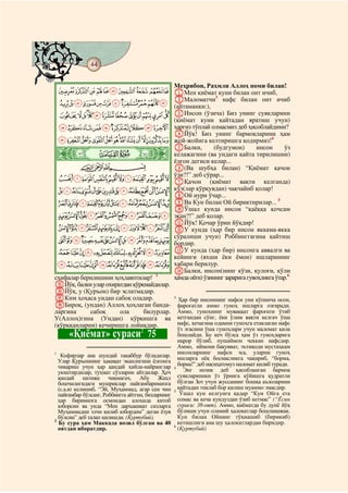 44
@ @@ @

                                                    Меҳрибон, Раҳмли Аллоҳ номи билан!
    JIHGFEDCBA AМен қиёмат куни билан онт ичиб,
    UTSRQPONMLK BМаломатчи нафс билан онт ичиб
                              3

                (айтаманки:),
    ba`_^][ZYXWV CИнсон (ўзича) Биз унинг суякларини
                                                    (қиёмат куни қайтадан яратиш учун)
    lkjihgfedc ҳаргиз тўплай олмасмиз деб ҳисоблайдими?
                                                    DЙўқ! Биз унинг бармоқларини ҳам
    yxwvutsrqponm жой-жойига келтиришга қодирмиз!4
                                         EБалки,
    ò
                                                          (будгумон)      инсон      ўз
    Ê|  # #                              келажагини (ва ундаги қайта тирилишни)
                                         ёлғон дегиси келар...
            CBA                          F(Ва шубҳа билан) “Қиёмат қачон
 dcba`_~}|{z GҚачон сўрар...             ўзи?!” деб
                                                        (қиёмат вақти келганда)
 qponmlkjihgfe                           кўз(лар қўрқувдан) чақчайиб қолар!
                                         HОй нури ўчар...
 ~}|{zyxwvutsr IВа Кун билан Ой бириктирилар...
                                                                                   5

                                         JЎшал кунда инсон “қаёққа қочсам
 ª©¨§¦¥¤£¢¡ экан?!” деб қолар.
                                         KЙўқ! Қочар ўрин йўқдир!
 º¹¸¶µ´³²±°¯®¬« LУ кунда (ҳар бир инсон яккама-якка
 ÇÆÅÄÃÂÁÀ¿¾½¼» бордир. учун) Роббинггагина қайтиш
                                         сўралиши

 ÓÒÑÐÏÎÍÌËÊÉÈ MУ кунда (ҳар бир) инсонга аввалги ва
                                         кейинги (яхши ёки ёмон) ишларининг
 ßÞÝÜÛÚÙØ×ÖÕÔ хабари берилур.
                                         NБалки, инсон(нинг кўзи, қулоғи, қўли
сҳифалар берилишини ҳоҳлаяптилар! 1      ҳамда оёғи) ўзининг зарарига гувоҳликга ўтар.6
AЙўқ, балки улар охиратдан қўрқмайдилар.
BЙўқ, у (Қуръон) бир эслатмадир.
CКим ҳоҳаса ундан сабоқ оладир.          3
                                           Ҳар бир инсоннинг нафси уни кўпинча осон,
DБироқ, (ундан) Аллоҳ ҳоҳлаган банда- фароғатли аммо гуноҳ ишларга озғиради.
ларгина      сабоқ    ола      билурлар. Аммо, гуноҳнинг муваққат фароғати ўтиб
У(Аллоҳ)гина (Ундан) қўрқишга ва кетгандан сўнг, ёки ўлим вақти келгач ўша
(қўрққанларни) кечиришга лойиқдир.         нафс, кечагина одамни гуноҳга етаклаган нафс
                                           ўз эгасини ўша гуноҳлари учун маломат қила
         «Қиёмат» сураси 75   2
                                                      бошлайди. Бу кеч бўлса ҳам ўз гуноҳларига
                                                      иқрор бўлиб, пушаймон чеккан нафсдир.
                                                      Аммо, иймони бақувват, эътиқоди мустаҳкам
1                                                     инсонларнинг нафси эса, уларни гуноҳ
   Кофирлар ана шундай такаббур бўладилар.            ишларга оёқ босмасликга чақириб, “борма,
  Улар Қуръоннинг ҳақиқат эканлигини ёлғонга
  чиқариш учун ҳар қандай ҳийла-найранглар            борма!” деб насиҳатомуз маломат қилиб туради.
                                                    4
  уюштирдилар, туҳмат сўзларни айтдилар. Ҳеч            Энг нозик деб ҳисобланган бармоқ
  қандай натижа чиқмагач, Абу Жаҳл                    суяклариники ўз ўрнига қўйишга қудратли
  бошчилигидаги мушриклар пайғамбаримизга             бўлган Зот учун жуссанинг бошқа аъзоларини
  (с.а.в) келишиб, “Эй, Муҳаммад, агар сен чин        қайтадан тиклаб бор қилиш муаммо эмасдир.
                                                    5
  пайғамбар бўлсанг, Роббингга айтгин, бизларнинг      Ўшал кун келгунга қадар “Кун Ойга ета
  ҳар биримизга осмондан алоҳида китоб                олмас ва кеча кундуздан ўзиб кетмас” (“Ёсин
  юборсин ва унда “Мен дарҳақиқат сизларга            сураси: 38-оят). Аммо, қиёматда бу дунё йўқ
  Муҳаммадни элчи қилиб юбордим” деган ёзув           бўлиши учун оламий ҳалокатлар бошланажак.
  бўлсин” деб талап қилишди. (Қуртубий).              Кун билан Ойнинг тўқнашиб (бирикиб)
2
  Бу сура ҳам Маккада нозил бўлган ва 40              кетишлиги ана шу ҳалокатлардан биридир.
                                                    6
  оятдан иборатдир.                                   (Қуртубий)
 