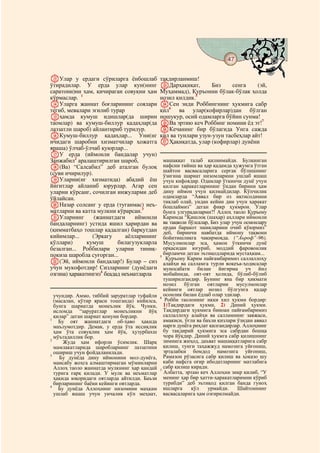 47
 @ @@                                                                                     @

MУлар у ердаги сўриларга ёнбошлаб            тақдирланмиш!
ўтирадилар. У ерда улар кун(нинг             WДарҳақиқат,        Биз     сенга    (эй,
саратони)ни ҳам, қичираган совуқни ҳам       Муҳаммад), Қуръонни бўлак-бўлак ҳолда
кўрмаслар. 1                                 нозил қилдик.5
NУларга жаннат боғларининг соялари           XСен энди Роббингнинг ҳукмига сабр
тегиб, мевалари эгилиб турар                 қил6 ва улар(кофирлар)дан бўлган
Oҳамда кумуш идишлар(да ширин                ношукур, осий одамларга бўйин сунма!
таомлар) ва кумуш-биллур қадаҳлар(да         YВа эртию кеч Роббинг номини ёд эт!7
лаззатли шароб) айлантириб турилур.          ZКечанинг бир бўлагида Унга сажда
PКумуш-биллур қадаҳлар... Уни(нг             қил ва тунлари узун-узун тасбеҳлар айт!
ичидаги шаробни хизматчилар ҳожатга          aҲақиқатда, улар (кофирлар) дунёни
яраша) ўлчаб-ўлчаб қуюрлар...
QУ ерда (иймонли бандалар учун)
Занжабил2 аралаштирилган шароб,                машаққат талаб қилинмайди. Булқинган
R(Ва) “Салсабил” деб аталган булоқ             нафсни тийиш ва ҳар қадамда ҳужумга ўтган
                                               шайтон васвасаларига сергак бўлишнинг
(суви ичирилур).                               ўзигина шариат низомларини ушлаб яшаш
SУларни(нг хизматида) абадий ёш                учун кифоядир. Одамлар ўткинчи дунё учун
йигитлар айланиб юрурлар. Агар сен             қилган ҳаракатларининг ўндан бирини ҳам
уларни кўрсанг, сочилган инжуларми деб         дину иймон учун қилмайдилар. Кўпчилик
ўйлайсан.                                      одамларда “Аввал бир оз иқтисодимни
                                               тиклаб олай, ундан кейин дин учун ҳаракат
TНазар солсанг у ерда (туганмас) неъ-          бошлаймиз” деган фикр ҳукмрон. Улар
матларни ва катта мулкни кўрарсан.3            бунга улгурадиларми?! Аллоҳ таоло Қуръону
UУларнинг         (жаннатдаги     иймонли      Каримда “Қишлоқ (шаҳар) аҳллари иймонли
бандаларнинг) устида яшил ҳарирдан ва          ва тақволи бўлсалар, Биз улар учун осмонлару
(қимматбаҳо тошлар қадалган) барқутдан         ердан баракот эшикларини очиб қўюрмиз”
                                               деб, биринчи навбатда иймону тақвони
кийимлар...      (Эркагу      аёлларининг      бойитишликга чақирмоқда. (“Аьроф”-96).
қўллари)       кумуш       билагузукларла      Мусулмонлар эса, ҳамон ўткинчи дунё
безалган... Роббилари уларни тиниқ-            орқасидан югуриб, моддий фаровонлик
покиза шаробла суғорган...                     бирламчи деган эътиқодларида мустаҳкам...
                                             5
                                                Қуръону Карим пайғамбаримиз саллаллоҳу
V(Эй, иймонли бандалар!) Булар – сиз           алайҳи ва салламга турли воқеъа-ҳодисалар
учун мукофотдир! Сизларнинг (дунёдаги          муносабати билан йигирма уч йил
озгина) ҳаракатингиз4 беадад неъматларла       мобайнида, оят-оят ҳолида, бўлиб-бўлиб
                                               туширилгандир. Бунинг яна бир ҳикмати
                                               нозил бўлган оятларни мусулмонлар
                                               кейинги оятлар нозил бўлгунга қадар
  учундир. Аммо, тиббий заруратлар туфайли     осонлик билан ёдлаб олар эдилар.
                                             6
  (масалан, қўтир яраси тошганда) кийилса,      Робби таолонинг икки хил ҳукми бордир:
  бунга шариатда монеълик йўқ. Чунки,          1)Тақдирдаги ҳукми, 2) Диний ҳукми.
  исломда “заруратлар монеъликни йўқ           Тақдирдаги ҳукмига биноан пайғамбаримиз
  қилар” деган шариат қонуни бордир.           саллаллоҳу алайҳи ва салламнинг завжаси,
1
    Бу оят жаннатдаги об-ҳаво ҳақида           амакиси, ўғли ва баъзи қизлари ўзидан аввал
  маълумотдир. Демак, у ерда ўта иссиқлик      нарги дунёга риҳлат қилгандирлар. Аллоҳнинг
  ҳам ўта совуқлик ҳам йўқ, ҳузурбахш          бу тақдирий ҳукмига эса сабрдан бошқа
  мўътадиллик бор.                             чора йўқдир. Диний ҳукмга сабр қилишнинг
2
      Жуда ҳам ифорли ўсимлик. Шарқ            зимнига жиҳод, даъват машаққатларига сабр
  мамлакатларида шаробларнинг лаззатини        қилиш, тунги таҳажжуд намозига уйғониш,
  ошириш учун фойдаланилади.                   эрталабки бомдод намозига уйғониш,
3
    Бу дунёда дину иймонини мол-дунёга,        Рамазон рўзасига сабр қилиш ва ҳоказо шу
  мансабу жоҳга алмаштирмаган мўминларни       каби нафсга оғир ибодатларнинг матлабига
  Аллоҳ таоло жаннатда мулкнинг ҳар қандай     сабр қилиш киради.
                                             7
  турига ғарқ қилади. У мулк ва неъматлар      Албатта, эртаю кеч Аллоҳни зикр қилиб, “У
  ҳақида юқоридаги оятларда айтилди. Баъзи     менинг ҳар бир ҳатти-ҳаракатларимни кўриб
  бирларининг баёни кейинги оятларда.          турибди” деб эътиқод қилган банда гуноҳ
4
    Бу дунёда Аллоҳнинг низомини маҳкам        ишларга     қўл    урмайди.     Шайтоннинг
  ушлаб яшаш учун унчалик кўп меҳнат,          васвасаларига ҳам озғирилмайди.
 