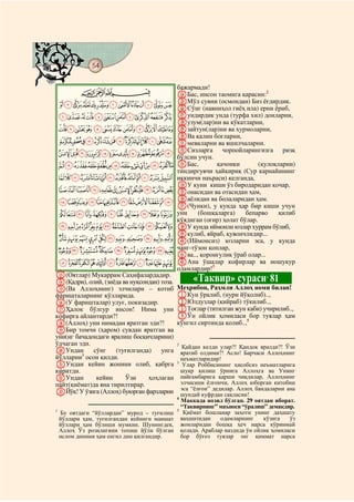 54
@ @@ @

                                           бажармади!
           CBA                             XБас, инсон таомига қарасин:2
 MLKJIHGFEDCBA YМўл сувни (осмондан) Бизерни ёриб,
                                           ZСўнг (навниҳол гиёҳ ила)
                                                                           ёғдирдик.

 YXWVUTSRQPON aундирдик унда (турфа хил) донларни,
                                           bузум(лар)ни ва кўкатларни,
 gfedcba`_^][Z cзайтун(лар)ни ва хурмоларни,
                                           dВа қалин боғларни,
 utsrqponmlkjih eмеваларни ва яшилчаларни.
 a`_~}|{zyxwv fСизларга чорпойларингизга ризқ
                                           бўлсин учун.
 onmlkjihgfedcb                            gБас,           қачонки       (қулоқларни)
                                           тиндиргувчи ҳайқириқ (Сур карнайининг
 }|{zyxwvutsrqp иккинчи наъраси) келганда,
                                           hУ куни киши ўз биродаридан қочар,
 «ª©¨§¦¥¤£¢¡~ iонасидан ва отасидан ҳам,
 º¹¸¶µ´³²±°¯®¬ jаёлидан ва болаларидан ҳам.
                                           k(Чунки), у кунда ҳар бир киши учун
 ÅÄÃÂÁÀ¿¾½¼» уни (бошқаларга) бепарво қилиб
                                           қўядиган (оғир) ҳолат бўлар.
 ÑÐÏÎÍÌËÊÉÈÇÆ lУ кунда иймонли юзлар хуррам бўлиб,
                                           mкулиб, яйраб, қувончлидир...
 ÜÛÚÙØ×ÖÕÔÓÒ n(Иймонсиз) юзларни эса, у кунда
 æåäãâáàßÞÝ чанг-тўзон қоплар, ўраб олар...
                                           oва.., қоронғулик
 òñðïîíìëêéèç pАна ўшалар кофирлар ва ношукур
                                           одамлардир!3
M(Оятлар) Мукаррам Саҳифалардадир.
N(Қадри), олий, (зиёда ва нуқсондан) тоза.         «Таквир» сураси 81       4

O(Ва Аллоҳнинг) элчилари – котиб Меҳрибон, Раҳмли Аллоҳ номи билан!
фаришталарнинг қўлларида.                  AКун ўралиб, (нури йўқолиб)..,
P(У фаришталар) улуғ, покизадир.           BЮлдузлар (қийраб) тўкилиб..,
QҲалок бўлгур инсон! Нима уни CТоғлар (титилган жун каби) учирилиб..,
кофирга айлантирди?!                       DЎн ойлик ҳомиласи бор туялар ҳам
R(Аллоҳ) уни нимадан яратган эди?!         кўнгил сиртинда қолиб..,5
SБир томчи (ҳаром) сувдан яратган ва
уни(нг бачадондаги яралиш босқичларини)
ўлчаган эди.                               2
                                              Қайдан келди улар?! Қандоқ яралди?! Ўзи
TУндан       сўнг    (туғилганда)    унга яратиб олдими?! Асло! Барчаси Аллоҳнинг
         1
йўлларни осон қилди.                         неъматларидир!
UУндан кейин жонини олиб, қабрга 3 Улар Роббисининг ҳисобсиз неъматларига
киритди.                                     шукр қилиш ўрнига Аллоҳга ва Унинг
VУндан        кейин     Ўзи     ҳоҳлаган пайғамбарига қарши чиқдилар, Аллоҳнинг
пайт(қиёмат)да яна тирилтирар.               элчисини ёлғончи, Аллоҳ юборган китобни
                                             эса “ёлғон” дедилар. Аллоҳ бандаларни ана
WЙўқ! У ўзига (Аллоҳ) буюрган фарзларни шундай куфрдан сақласин!
                                              4
                                                Маккада нозил бўлган. 29 оятдан иборат.
                                                “Таквирнинг” маъноси “ўралиш” демакдир.
                                              5
1
    Бу оятдаги “йўллардан” мурод – туғилиш       Қиёмат бошланар заҳоти унинг даҳшату
    йўллари ҳам, туғилгандан кейинги маишат     ваҳшатидан    одамларнинг     кўзига   ўз
    йўллари ҳам бўлиши мумкин. Шунингдек,       жонларидан бошқа ҳеч нарса кўринмай
    Аллоҳ Ўз розилигини топиш йўли бўлган       қолади. Араблар наздида ўн ойлик ҳомиласи
    ислом динини ҳам енгил дин қилгандир.       бор бўғоз туялар энг қиммат нарса
 