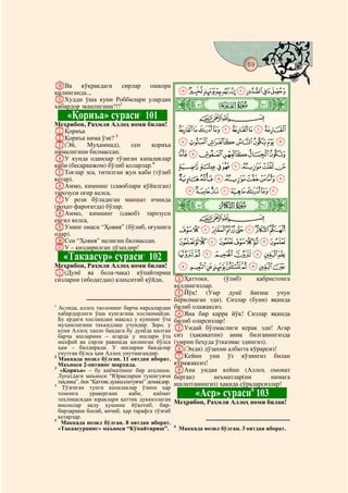 69
  @ @@                                                                                 @

JВа кўкракдаги сирлар ошкора
қилинганда..,                                 KJIHGFEDCBA
KХудди ўша куни Роббилари улардан
хабардор эканлигини?!!1                      ò
                                             ä|     # #

         «Қориъа» сураси 101   2
                                                          CBA
Меҳрибон, Раҳмли Аллоҳ номи билан!
AҚориъа                                       TSRQPONML
BҚориъа нима ўзи? 3
C(Эй,      Муҳаммад),     сен   қориъа        [ZYXWVU
нималигини билмассан.                         a`_^]
DУ кунда одамлар тўзиган капалаклар
каби (бесаранжом) бўлиб қоларлар.4            ihgfedcb
EТоғлар эса, титилган жун каби (тўзиб
кетар).                                       qponmlkj
FАммо, кимнинг (савоблари қўйилган)
тарозуси оғир келса,                            zyxwvutsr
GУ рози бўладиган маишат ичинда
(роҳат-фароғатда) бўлар.
HАммо, кимнинг (савоб) тарозуси
                                             ò
                                             å|
енгил келса,                                              CBA
IУнинг онаси “Ҳовия” (бўлиб, оғушига          cba`_~}|{
олар).
JСен “Ҳовия” нелигин билмассан.               mlkjihgfed
KУ – қиздирилган дўзахдир!
    «Такаасур» сураси 102          5          utsrqpon
Меҳрибон, Раҳмли Аллоҳ номи билан!                ~}|{zyxwv
A(Дунё ва бола-чақа) кўпайтириш
сизларни (ибодатдан) алаҳситиб қўйди,            BҲаттоки,        (ўлиб)     қабристонга
                                                 келдингизлар.
                                                 CЙўқ! (Умр дунё йиғиш учун
                                                 берилмаган эди). Сизлар (буни) яқинда
1
  Аслида, аллоҳ таолонинг барча нарсалардан      билиб олажаксиз.
  хабардорлиги ўша кунгагина хосланмайди. DЯна бир карра йўқ! Сизлар яқинда
  Бу ердаги хослашдан мақсад у куннинг ўта билиб оларсизлар!
  муҳимлигини таъкидлаш учундир. Зеро, у
  куни Аллоҳ таоло бандага бу дунёда қилган EУндай бўлмаслиги керак эди! Агар
  барча ишларини – агарда у ишлари ўта сиз (ҳақиқатни) аниқ билганингизда
  махфий ва сирли равишда қилинган бўлса (умрни беҳуда ўтказмас эдингиз).
  ҳам – билдиради. У ишларни бандалар F(Энди) дўзахни албатта кўрарсиз!
  унутган бўлса ҳам Аллоҳ унутмагандир.
2
  Маккада нозил бўлган. 11 оятдан иборат. GКейин уни ўз кўзингиз билан
  Маъноси 2-оятнинг шарҳида.                     кўражаксиз!
3
   «Қориъа» – бу қиёматнинг бир аталиши. HАна ундан кейин (Аллоҳ омонат
  Луғатдаги маъноси “Юракларни тушигувчи берган)               неъматлар(ни       нимага
  таҳлика”, ёки “Қаттиқ дуккаллатувчи” демакдир. ишлатганингиз) ҳақида сўраларсизлар!
4
    Тўзғиган тунги капалаклар ўзини ҳар
  томонга    уравергани     каби,    қиёмат
  таҳликасидан юраклари қаттиқ дуккиллаган
                                                    «Аср» сураси 103       6

  инсонлар ақлу ҳушини йўқотиб, бир- Меҳрибон, Раҳмли Аллоҳ номи билан!
  бирларини босиб, янчиб, ҳар тарафга тўзғиб
  кетарлар.
5
   Маккада нозил бўлган. 8 оятдан иборат.
  «Такаасурнинг» маъноси “Кўпайтириш”. 6 Маккада нозил бўлган. 3 оятдан иборат.
 