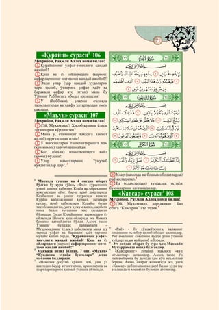 71
    @ @@                                                                            @


       «Қурайш» сураси1 106                ò
                                           é|
Меҳрибон, Раҳмли Аллоҳ номи билан!
AҚурайшнинг улфат-тинчлиги қандай                  CBA
ажойиб!
BҚиш ва ёз ойларидаги (карвон)              GFEDCBA
сафарларининг интизоми қандай ажойиб!
CЭнди улар (ҳар қандай худоларни            ONMLKJIH
тарк қилиб, ўзларига улфат ҳаёт ва                  UTSRQP
баракали сафар ато этган) мана бу
Уйнинг Роббисига ибодат қилишсин!
DУ       (Роббики),  уларни    очликда
                                           ò
                                           ê|
таомлантирди ва хавфу хатарлардан омон             CBA
сақлади.
                                            [ZYXWV
           «Маъун» сураси 107
                            2
Меҳрибон, Раҳмли Аллоҳ номи билан!          edcba`_^]
A(Эй, Муҳаммад!) Ҳисоб кунини ёлғон
деганларни кўрдингми?                       mlkjihgf
BМана у, етимни(нг ҳаққига хиёнат           utsrqpon
қилиб) турткилаган одам!
CУ мискинларни таомлантиришга ҳам
(ҳеч кимни) тарғиб қилмайди.
                                           ò
                                           ë|
DБас, (баъзи) намозхонларга вайл                   CBA
(азоби) бўлсин!
EУлар         намозларини    “унутиб        }|{zyxwv
қўядиганлар дир”. 3
                                                    ba`_~
                                           FУлар (намозда ва бошыа ибодатларда)
1
   Маккада тушган ва 4 оятдан иборат
                                           риё қиладилар.4
  бўлган бу сура гўёки, «Фил» сурасининг   GВа (одамлардан) кундалик эҳтиёж
  узвий давоми кабидир. Каъба ва Абраҳанингбуюмларини қизғанадилар.
  воқеъасидан сўнг, барча араб диёрларида
  Каъбанинг ва унинг теграсида яшаган           «Кавсар» сураси 108 5
  Қурйш қабиласининг ҳурмат, эътибори Меҳрибон, Раҳмли Аллоҳ номи билан!
  ортди. Араб қабилалари Қурайш билан A(Эй, Муҳаммад), дарҳақиқат, Биз
  ҳисоблашадиган, унга хужум қилса, оқибати сенга “Кавсарни” ато этдик.6
  нима билан тугашини ҳис қиладиган
  бўлишди. Энди Қурайшнинг карвонлари ёз
  ойларида Шомга, қиш ойларида эса Яманга
  бемалол қатнайдиган бўлди. Аллоҳ таоло
  Ўзининг     бўлажак      пайғамбари     –
  Муҳаммаднинг (с.а.в.) қабиласига мана шу 4 «Риё» - бу хўжакўрсинга, халқнинг
  тариқа улфат ва баракали ҳаёт тарзини олқишини эътибор қилиб ибодат қилишдир.
  муҳайё қилиб берди. “Қурайшнинг улфат- Риё амалнинг савобини худди ўтин ўтинни
  тинчлиги қандай ажойиб! Қиш ва ёз куйдиргандек куйдириб юборади.
  ойларидаги (карвон) сафарларининг инти- 5 Уч оятдан иборат бу сура ҳам Маккайи
  зоми қандай ажойиб!”                       Мукаррамада нозил бўлгандир.
2
   Маккада нозил бўлган. 7 оят. «Маъун» 6 «Кавсарнинг» луғавий маъноси «кўп
  “Кундалик эҳтиёж буюмлари” деган неъматлар» деганидир. Аллоҳ таоло Ўз
  маънони билдиради.                         пайғамбарига бу дунёда ҳам кўп неъматлар
3
    «Намозни унутиб қўйиш деб, уни ўз берган. Аммо, охират жаннатида эса, унга
  вақтидан беузр кечиктириш, арконларига ва «Кавсар» деб номланган дарё билан худи шу
  шартларига риоя қилмай ўқишга айтилади.    аталишдаги хосиятли булоқни ато қилар.
 
