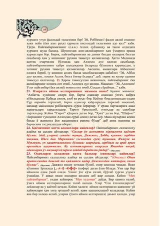 84
@ @@ @


ҳурмати учун фалондай тилагимни бер! Эй, Роббимиз! фалон авлиё отанинг
ҳоки пойи (ёки азиз руҳи) ҳурмати пистондай тилагимни адо қил!” каби.
Тўғри. Пайғамбаримизнинг (с.а.в.) Аллоҳ субҳанаҳу ва таоло олдидаги
ҳурмати жуда баланд. Шунингдек азиз-авлиёларнинг ҳам ўзларига яраша
ҳурматлари бор. Бироқ, пайғамбаримизни ва динни биздан яхшироқ билган
саҳобалар ҳам у кишининг руҳини тавассул қилмаганлар. Ҳатто Мадинада
қаттиқ очарчилик бўлганда ҳам Аллоҳга дуо қилган саҳобалар,
пайғамбаримизнинг қабри шундоққина ёнларида бўлишига қарамасдан, у
зотнинг руҳини тавассул қилмаганлар. Аксинча, амакилари Аббоснинг
олдига бориб, (у кишини солиҳ банда ҳисоблаганлари сабабли) “Эй, Аббос
дуо қилинг, кошки Аллоҳ бизга ёмғир ёғдирса” деб, тирик ва ҳозир одамни
тавассул қилганлар. 2) Ҳаром тавассулдан иккинчиси, пайғамбарнинг ёки
авлиёларнинг номига онт ичиб, Аллоҳга дуо қилиш. Масалан: “Эй, Аллоҳим!
Улуғ пайғамбар (ёки авлиё) номига онт ичиб, Сендан сўрайман...” каби.
21. Охиратга иймон келтиришнинг маъноси нима? Бунинг маъноси:
“Албатта, дунёнинг охири бор, барча одамлар оламдан ўтгач, қабрга
қўйиладилар. Қабрда синов, азоб ва роҳат бор. Қиёмат бошланишидан олдин
Сур карнайи тортилиб, барча одамлар қабрларидан тирилиб чиқишиб,
маҳшар майдонида роббиларига сўроқ берарлар. У ердан барчаларига амал
варақчалари тарқатиладир. Тарозу ўрнатилиб, гуноҳлар ва савоблар
тортиладир. Кейин “Сирот” кўприги деган бор, “Ҳавз” деган бор, “Шафоат”
(бировнинг гуноҳини Аллоҳдан сўраб олиш) деган бор. Мана шулардан кейин
банда ё жаннатга ёки жаҳаннамга равона бўлар” деб аниқ ишониш ва
барчасини тасдиқлашдан иборат.
22. Қиёматнинг катта аломатлари қайсилар? Пайғамбаримиз саллаллоҳу
алайҳи ва саллам айтганлар: “Сизлар ўн аломатни кўрмагунча қиёмат
бўлмас. (деб, уларни) санади: тутун, Дажжол, Добба, куннинг ғарбдан
чиқиши, Ийсо бин Марямнинг (осмондан ерга) тушиши, Яъжуж ва
Муъжуж, уч қаҳатчиликнинг бўлиши: шарқдаги, ғарбдаги ва араб ярим
оролидаги қаҳатчилик. Бу аломатларнинг охиргиси Ямандан чиқиб,
одамларни ўз маҳшаргоҳларига ҳайдаб борадиган ўтдир”. (Муслим)
23. Одамларги келадиган катта балолар (синовлар) қайсилар?
Пайғамбаримиз саллаллоҳу алайҳи ва саллам айтдилар: “(Отамиз) Одам
яратилгандан бошлаб то қийматга қадар Дажжолдан каттароқ синов
бўлмас”. (Муслим). Дажжол инсон зотидан бўлиб, охир замонда чиқади. Икки
кўзининг ўртасида (      ) «к-ф-р» (кофир) деган ёзув бўлади. Уни ҳар бир
иймонли одам ўқий олади. Унинг ўнг кўзи ғилай, бўртиб турган узумга
ўхшайди. У аввал яхши ишларни қилдим деб жар солади. Кейин “Мен
пайғамбарман”, ундан кейинроқ “Мен худоман” дейди. Бир қавмга келиб,
ўзига иймон келтиришларини талаб қилади. Улар “Сен ёлғончидирсан”
дейдилар ва у қайтиб кетади. Кейин ҳалиги иймон келтирмаган қавмнинг уй
ҳайвонлари ҳам унга эргашиб кетиб, қавм қашшоқлашиб қоладилар. Кейин
яна бир халққа келиб, уларни (ўзига иймон келтиришга) даъват қилади. улар
 