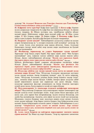 91
                                   @ @


дедилар:“Эй, Аллоҳим! Яхшилик ҳам Ўзингдан, ёмонлик ҳам Ўзингдандир!
Сендан бошқа ибодатга лойиқ илоҳ йўқдир!” (Аҳмад)
41. Куфрнинг неча тури бор? Куфр икки турлидир: 1. Катта куфр. Одамни
ислом доирасидан чиқаргувчи бу куфр беш хил кўринишда бўлади: А) Динни
ёлғонга чиқариш. Б) Иймон келтирса ҳам, такаббурлик сабабли ибодат
қилмай юриш. Шайтоннинг куфри мана шундай куфр эди. В) Шак, гумон
куфри. Г) Юз ўгириш куфри. Д) Нифоқ куфри. 2. Кичкина куфр. Бунга
мисол одам ўлдириш. Бундай куфр бандани исломдан чиқармайди.
42. Назрнинг ҳукми қандай? Пайғамбаримиз саллаллоҳу алайҳи ва саллам
назрни ёқтирмаганлар ва “у сизларга яхшилик олиб келмайди” деганлар. Бу
гап холис Аллоҳ учун қилинган назр ҳақида айтилган. Аммо, Аллоҳдан
бошқаларга (мозор, авлиё каби) назр қилиш ширк ҳисобланади ва бундай
назр адо қилинмайди.
43. Фолбинлар, парихонлар ва уларга боришнинг ҳукми қандай?
Ҳаромдир! Агар банда уларга бориб, бир нарса сўраб, аммо “Мен буларга
ишонмайман” деса, (сўраган гуноҳи сабабли) қирқ кунлик намози қабул
бўлмас. Далил: пайғамбармимиз айтдилар: “Кимда ким парихонга бориб,
бир нарса сўраса, унинг қирқ кунлик намози қабул бўлмас” (Муслим).
Мободо, фолбинларга бориб, уларнинг айтганларини тасдиқласа, кофир
бўлади. Далил: пайғамбаримиз айтдилар: “Кимда ким фолбинга ёки
парихонга бориб, унинг айтганларини тасдиқласа, Муҳаммадга нозил
қилинган нарсага (исломга) кофир бўлибди!” (Абу Довуд)
44. Юлдузлар сабабли сув тилаш қандай ҳолда катта ва қандай ҳолда
кичкина ширк бўлади? Ким “Юлдузлар Аллоҳнинг иродасидан мустақил
ҳолда таъсир қилиши, ёмғир ёғдириши мумкин” деса, бу катта ширкдир.
Аммо, “Юлдузлар Аллоҳнинг ҳоҳиши билан ёмғир ёғишига таъсир этади”
деса, кичкина ширк қилган бўлади. Сабаби, ёмғирга фақат юлдузни сабаб
қилиб кўрсатишига ақлдан ҳам шариатдан ҳам далил йўқдир. Аммо,
юлдузлар ҳаракатини фасллар алмашишига ва ёмғир ёғадиган вақтларга
илмий далил қилса, бунда шариатга хилоф ҳеч нарса йўқдир.
45. Мусулмонларнинг ўз ҳокимлари олдидаги вазифалари нималардан
иборат? Мусулмонлар ўзларидан (мусулмонлардан) чиққан ҳокимларига ҳар
қандай ҳолатда итоат қилишлари лозим. Агар ҳоким баъзи вақтларда зулм
қилса ҳам, унга қарши бош кўтармайдилар, мудом итоатда бўладилар, уни
дуойи бад қилмайдилар. Аксинча, унга офият ва ислоҳ тилаб дуо қиладилар.
Модомики, гуноҳга буюрмас экан, мусулмон амирга итоат қилиш Аллоҳга
итоат қилиш кабидир. Агар бирон гуноҳга буюрса, ўша буйруғигагина итоат
қилмай, бошқа буйруқларига итоатни давом эттиради. Пайғамбаримиз (с.а.в.)
дедилар: “Амирингизга қулоқ солинг ва итоат қилинг. Агар сизнинг
елкангизга саваса ҳам, молингизни тортиб олса ҳам унга қулоқ солинг ва
итоат қилинг!” (Муслим)
46. Аллоҳ таоло буюрган ва қайтарган нарсаларнинг ҳикмати ҳақида
сўраш жоизми? Ҳа. Фақат шу шарт биланки, “Агар шу нарсанинг ҳикматини
 
