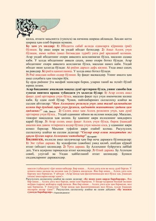 96
@ @@ @


қилса, итоати маъсиятга (гуноҳга) ва кичкина ширкка айланади. Баъзан катта
ширкка ҳам олиб бориши мумкин.
Бу ҳам уч хилдир: 1) Ибодатга сабаб аслида одамларга кўриниш (риё)
бўлиши. Бу амал ширк ва ундай ибодат ботилдир. 2) Амал Аллоҳ учун
бўлиши, аммо кейин (амал битмасдан туриб) унга риё аралашиб қолиши.
Агар ундай ибодатнинг охири аввалига асосланмаган бўлса, масалан садақа
каби. У ҳолда ибодатнинг аввали саҳиҳ, аммо охири ботил бўлади. Агар
ибодатнинг охири аввалига асосланган бўлса, масалан намоз каби. Ундай
ибодат икки ҳолатда бўлади: А) риёни дарҳол дафъ қилиш. Унда амал саҳиҳ
ва раводир. Б) риёга қаноатланиш. У ҳолда амал ботил бўлади.
3) Риё амалдан кейин содир бўлиши. Бу фақат васвасадир. Унинг амалга ҳам
амал соҳибига ҳам таъсири йўқ.
Бу ерда риёнинг ўта махфий эшиклари борки, уларни таниб ва эҳтиёт бўлиб
юриш лозим.
Агар банданинг амалидан мақсад дунё орттириш бўлса, унинг савоби ёки
гуноҳи ниятига яраша тубандаги уч ҳолатда бўлар: 1) Агар солиҳ амал
фақат дунё орттириш учун бўлса, масалан фақат пул учун имомчилик қилиш
каби. Бу одам осий бўлар. Чунки, пайғамбаримиз саллаллоҳу алайҳи ва
саллам айтганлар: “Ким Аллоҳнинг розилиги учун гана талаб қилинадиган
илмни бир дунёвий ғараз учун ўрганса, қиёматда жаннатнинг ҳидини ҳам
ҳидламас!” (Абу Довуд). 2) Солиҳ амал ҳам Аллоҳ розилиги учун, ҳам дунё
орттириш учун бўлса... Ундай одамнинг иймон ва исломи ноқисдир. Масалан,
тижорат мақсадида ҳаж қилиш. Бу ҳажнинг ажри ихлосининг миқдорига
қараб бўлар. 3) Агар солиҳ амал фақат Аллоҳ учун бўлса, бироқ ўшандай
амални яна давом эттиришга қодир бўлиш учун маъош олса, у одамнинг ажри
комил берилар. Маъоши туфайли ажри озайиб қолмас. Расулуллоҳ
саллаллоҳу алайҳи ва саллам дедилар: “Сизлар ажр олиш жиҳатидан энг
ҳақли бўлган нарса Аллоҳнинг китобидир” (Бухорий).
Билингки, ихлосли амал қилувчилар ҳам бир неча даражага бўлинадилар:
1) Энг тубан даража. Бу мукофотни (савобни) умид қилиб, азобдан қўрқиб
итоат (ибодат) қилишдир. 2) Ўрта даража. Бу Аллоҳнинг буйруғига лаббай
деп, Унга шукрона тариқасида итоат қилишдир. 3) Олий даража. Бу Аллоҳни
севиб, улуғлаб ва Ундан ҳайбатланиб итоат қилишдир. Буниси
сиддиқларнинг даражасидир.


 мисоли (тубандаги) тўрт киши кабидир. Бир киши… Аллоҳ унга илм ва молу дунё берган. У
 илмига амал қилади ва молини ҳам ўз ўрнига ишлатади. Яна бир киши… Аллоҳ унга илм
 бергану мол бермаган. У айтади: «Агар менда ҳам фалончиникидек мол бўлса эди, ўшандек
 (яхши) амалларни қилар эдим!».
Расулуллоҳ саллаллоҳу алайҳи ва салам дедилар: «Бу икки одам ажрда баробардир». Яна
 бир киши… Аллоҳ унга мол берган, аммо илм бермаган. У босар-тусарини билмай молини
 ноўрин (ҳаром) жойларга сарф қилади. Яна бир киши… Аллоҳ унга илм ҳам бермаган, мол
 ҳам бермаган. У ўзига-ўзи: “Агар менда ҳам фалончиникидек мол бўлса, худди ўшандек
 ишларни қилар эдим!”. Расулуллоҳ саллаллоҳу алайҳи ва салам дейдики: «Бу иккиси
 гуноҳда баробардир». (Термизий ривояти).
 
