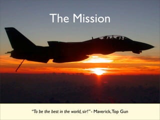 The Mission




“To be the best in the world, sir!” - Maverick, Top Gun
 