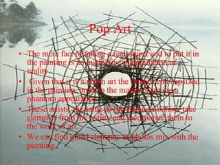 Pop Art The mere fact of taking a real object and to put it in the painting is an instinctive manipulation of reality. Given that it is a urban art the images end capsized in the painting, unite to the matter or giving a phantom appearance. These artists, the same as the Dadaists before, take elements from the reality and incorporate them to the work of art.  We can find glued elements or photos mix with the painting. 