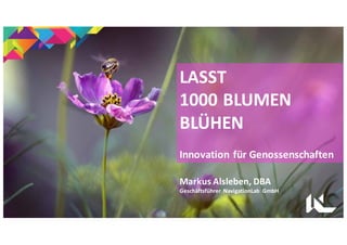 LASST	
1000	BLUMEN	
BLÜHEN
Innovation	für	Genossenschaften
Markus	Alsleben,	DBA
Geschäftsführer	 NavigationLab	 GmbH
 