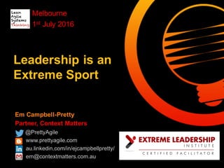 Em Campbell-Pretty
Partner, Context Matters
@PrettyAgile
www.prettyagile.com
au.linkedin.com/in/ejcampbellpretty/
em@contextmatters.com.au
Leadership is an
Extreme Sport
Melbourne
1st July 2016
 