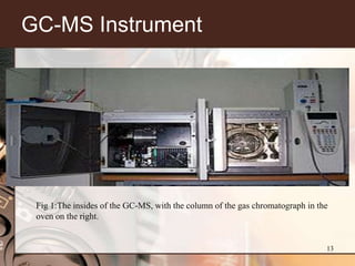 GC-MS Instrument




 Fig 1:The insides of the GC-MS, with the column of the gas chromatograph in the
 oven on the right.


                                                                               13
 