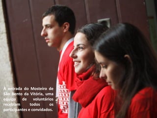 À entrada do Mosteiro de
São Bento da Vitória, uma
equipa de voluntários
recebiam       todos     os
participantes e convidados.
 