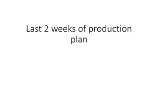 Last 2 weeks of production
plan
 