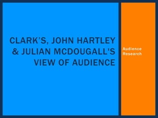 Audience 
Research 
CLARK’S, JOHN HARTLEY 
& JULIAN MCDOUGALL'S 
VIEW OF AUDIENCE 
 