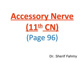 Accessory Nerve
(11th
CN)
(Page 96)
Dr. Sherif Fahmy
 