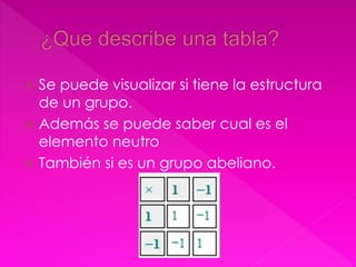  Se puede visualizar si tiene la estructura 
de un grupo. 
 Además se puede saber cual es el 
elemento neutro 
 También si es un grupo abeliano. 
 