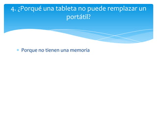 4. ¿Porqué una tableta no puede remplazar un
                   portátil?



   Porque no tienen una memoria
 