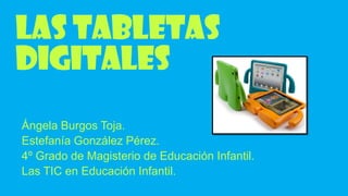 LAS TABLETAS
DIGITALES
Ángela Burgos Toja.
Estefanía González Pérez.
4º Grado de Magisterio de Educación Infantil.
Las TIC en Educación Infantil.

 
