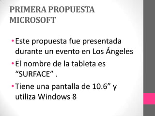PRIMERA PROPUESTA
MICROSOFT
•Este propuesta fue presentada
durante un evento en Los Ángeles
•El nombre de la tableta es
“SURFACE” .
•Tiene una pantalla de 10.6” y
utiliza Windows 8
 