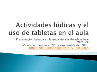 Presentación basada en la entrevista realizada a Pere
Márquez
Video recuperado el 22 de septiembre del 2013
http://cita.fundaciongsr.com/tv/index.php
 