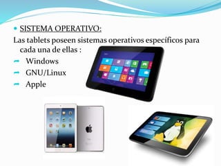  SISTEMA OPERATIVO:
Las tablets poseen sistemas operativos específicos para
cada una de ellas :
 Windows
 GNU/Linux
 Apple
 
