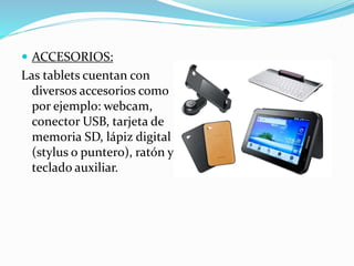  ACCESORIOS:
Las tablets cuentan con
diversos accesorios como
por ejemplo: webcam,
conector USB, tarjeta de
memoria SD, lápiz digital
(stylus o puntero), ratón y
teclado auxiliar.
 